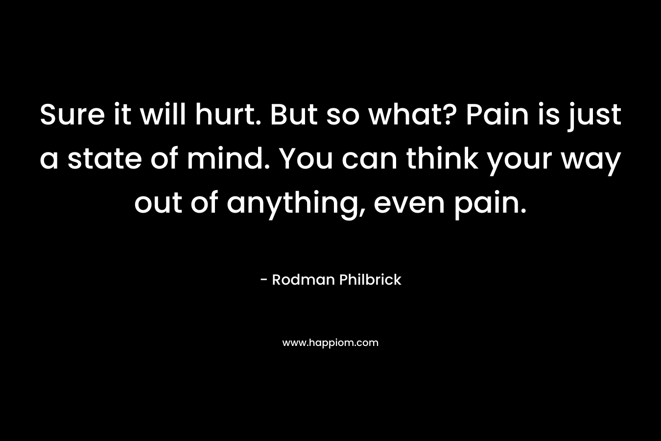 Sure it will hurt. But so what? Pain is just a state of mind. You can think your way out of anything, even pain.