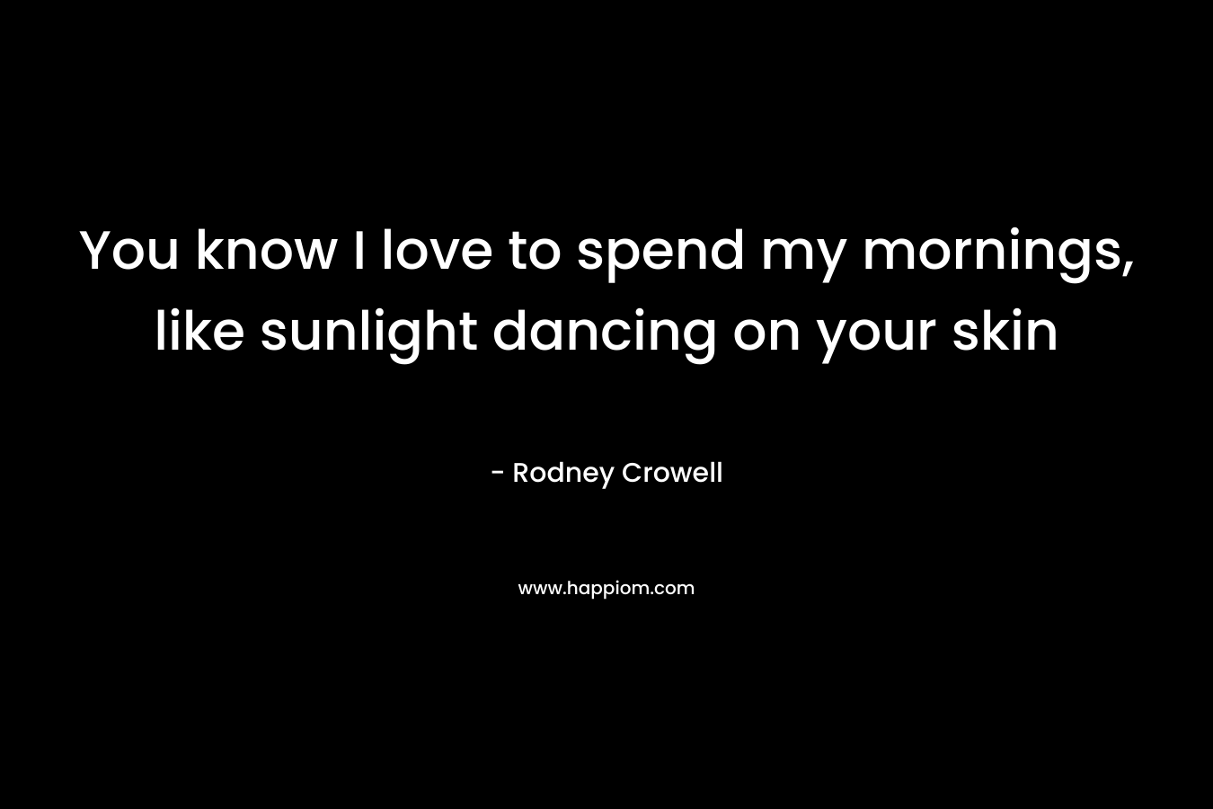 You know I love to spend my mornings, like sunlight dancing on your skin
