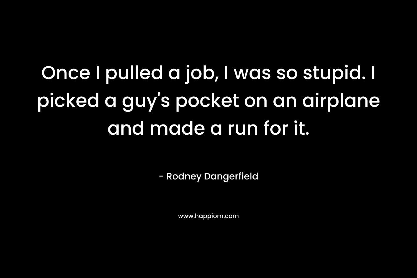 Once I pulled a job, I was so stupid. I picked a guy's pocket on an airplane and made a run for it.