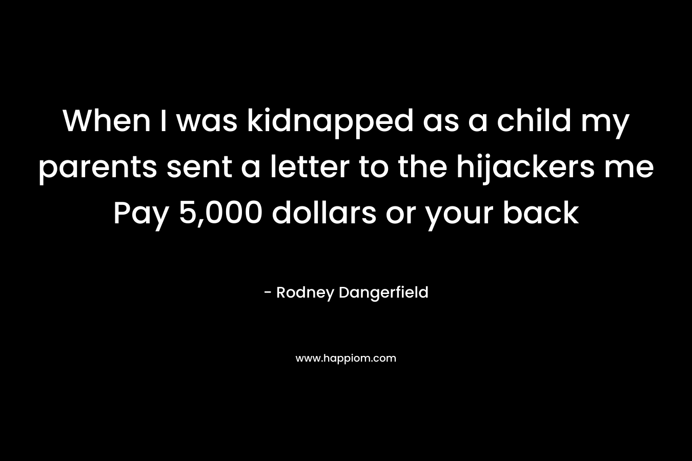 When I was kidnapped as a child my parents sent a letter to the hijackers me Pay 5,000 dollars or your back – Rodney Dangerfield