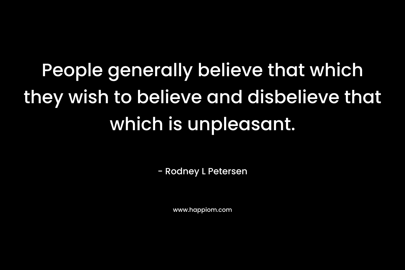 People generally believe that which they wish to believe and disbelieve that which is unpleasant. – Rodney L Petersen