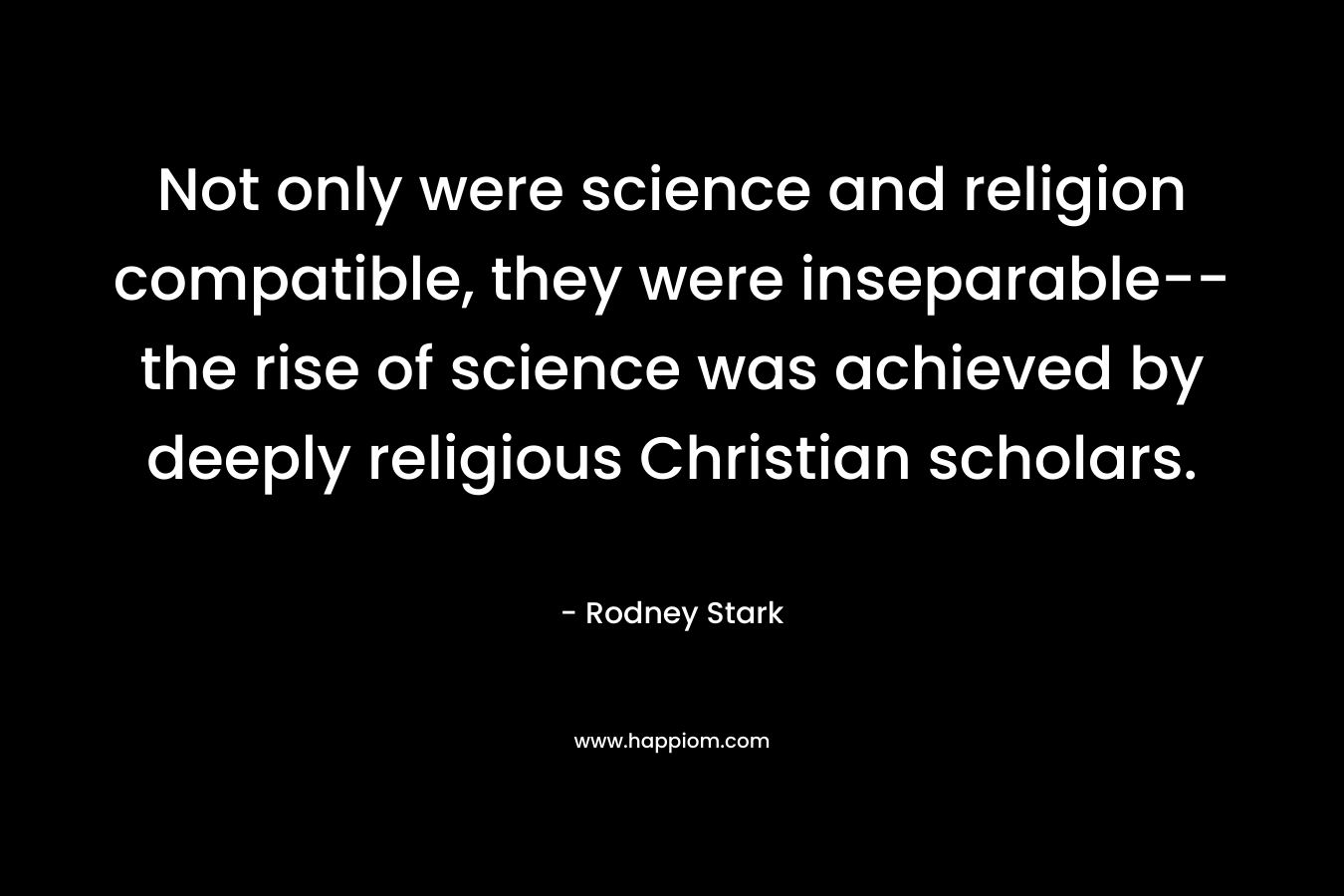 Not only were science and religion compatible, they were inseparable--the rise of science was achieved by deeply religious Christian scholars. 
