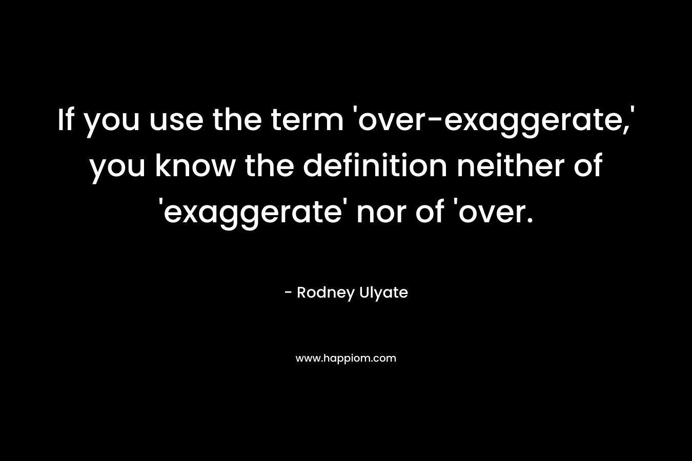 If you use the term ‘over-exaggerate,’ you know the definition neither of ‘exaggerate’ nor of ‘over. – Rodney Ulyate