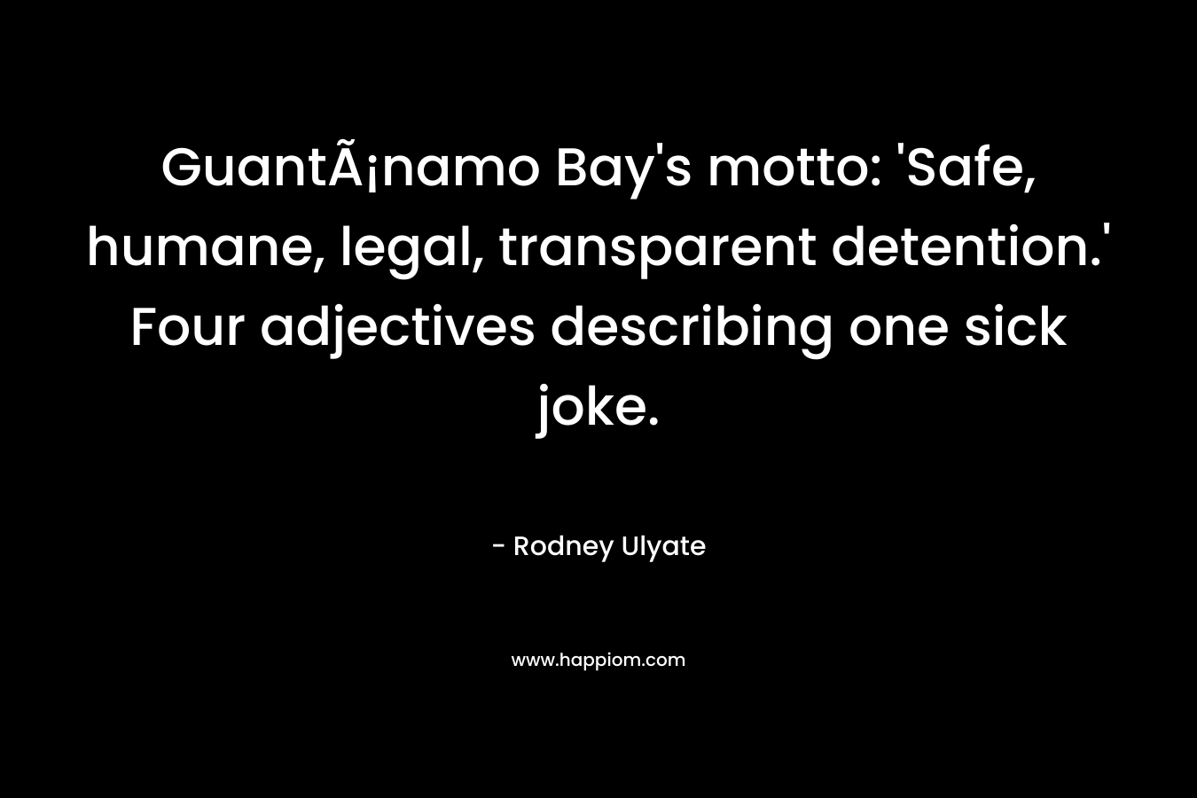 GuantÃ¡namo Bay’s motto: ‘Safe, humane, legal, transparent detention.’ Four adjectives describing one sick joke. – Rodney Ulyate