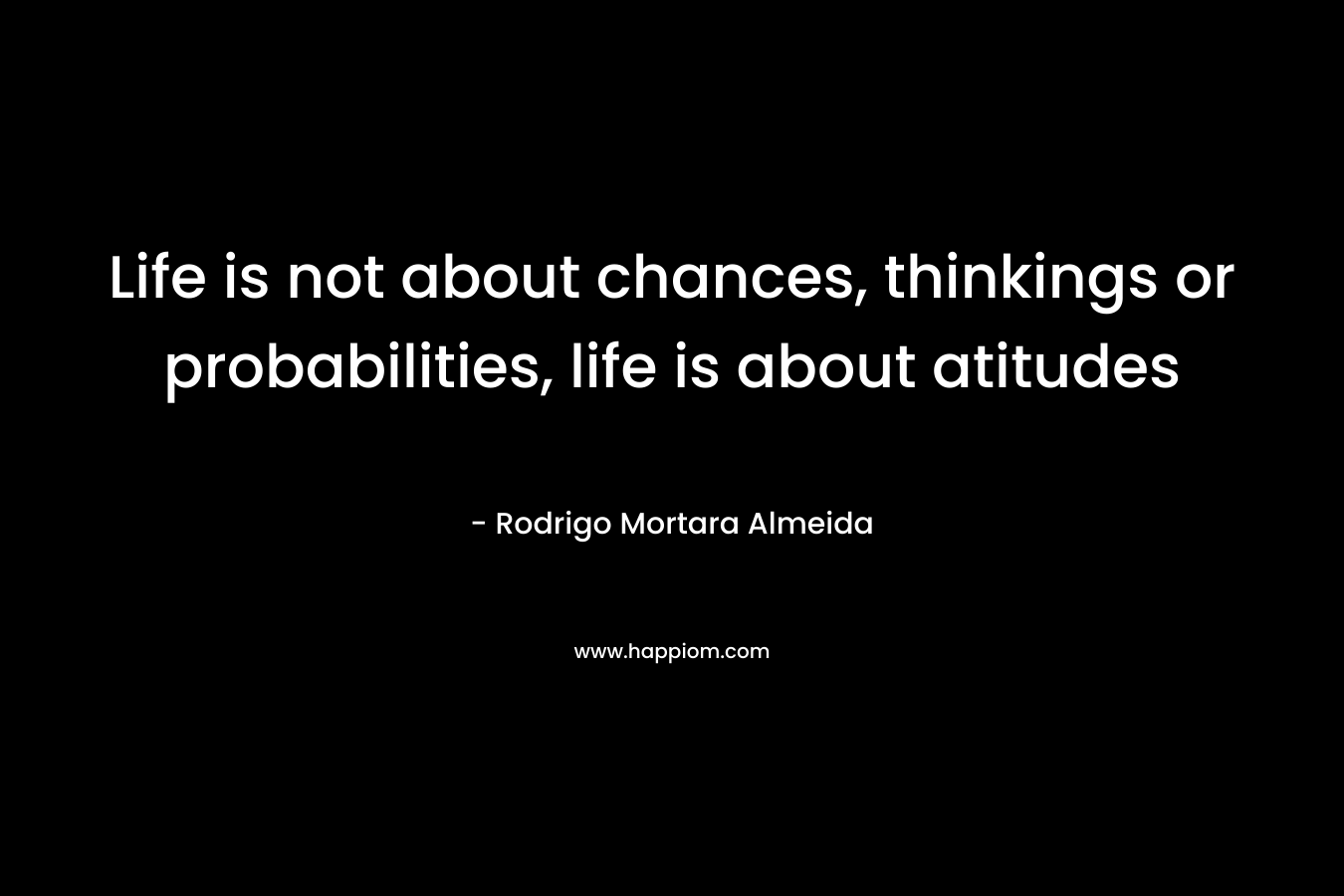 Life is not about chances, thinkings or probabilities, life is about atitudes – Rodrigo Mortara Almeida