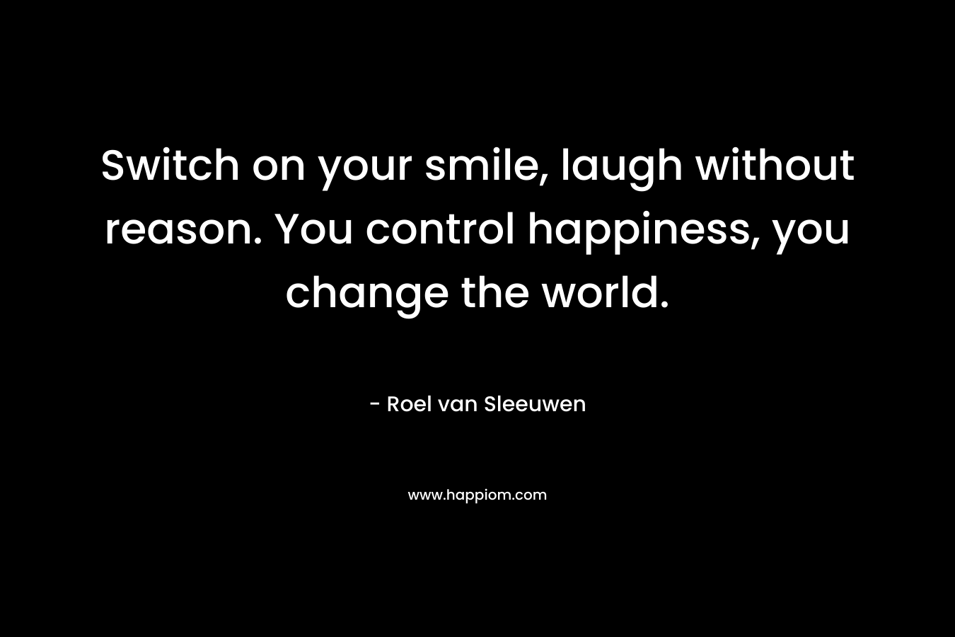 Switch on your smile, laugh without reason. You control happiness, you change the world. – Roel van Sleeuwen
