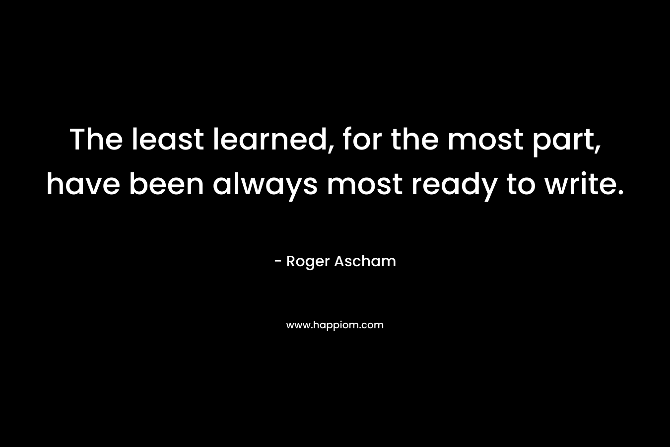 The least learned, for the most part, have been always most ready to write.