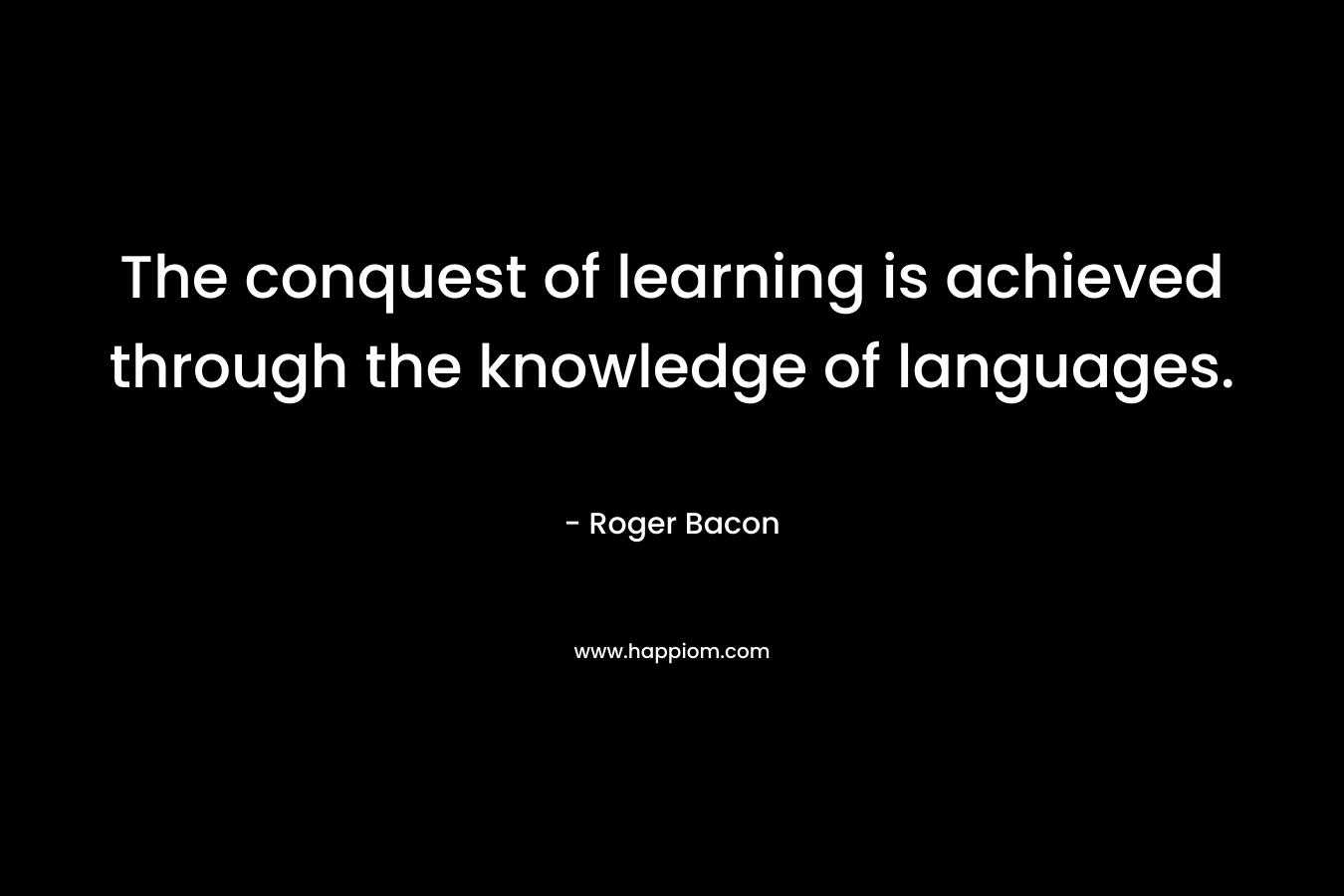 The conquest of learning is achieved through the knowledge of languages. – Roger Bacon