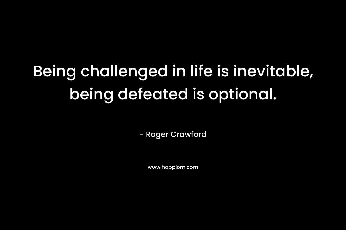 Being challenged in life is inevitable, being defeated is optional. – Roger Crawford