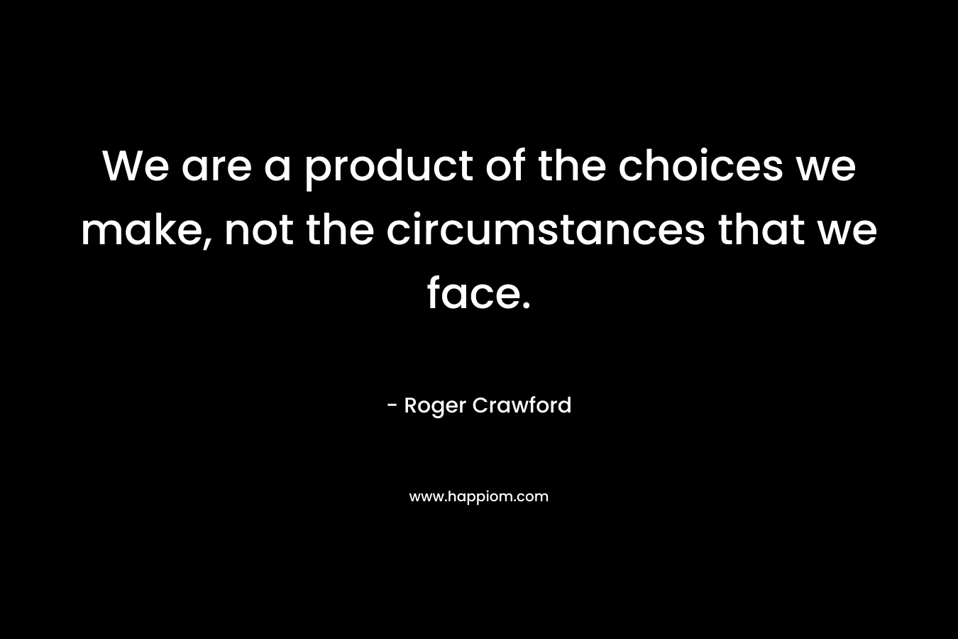 We are a product of the choices we make, not the circumstances that we face. – Roger Crawford