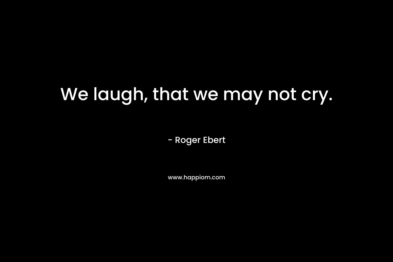 We laugh, that we may not cry.