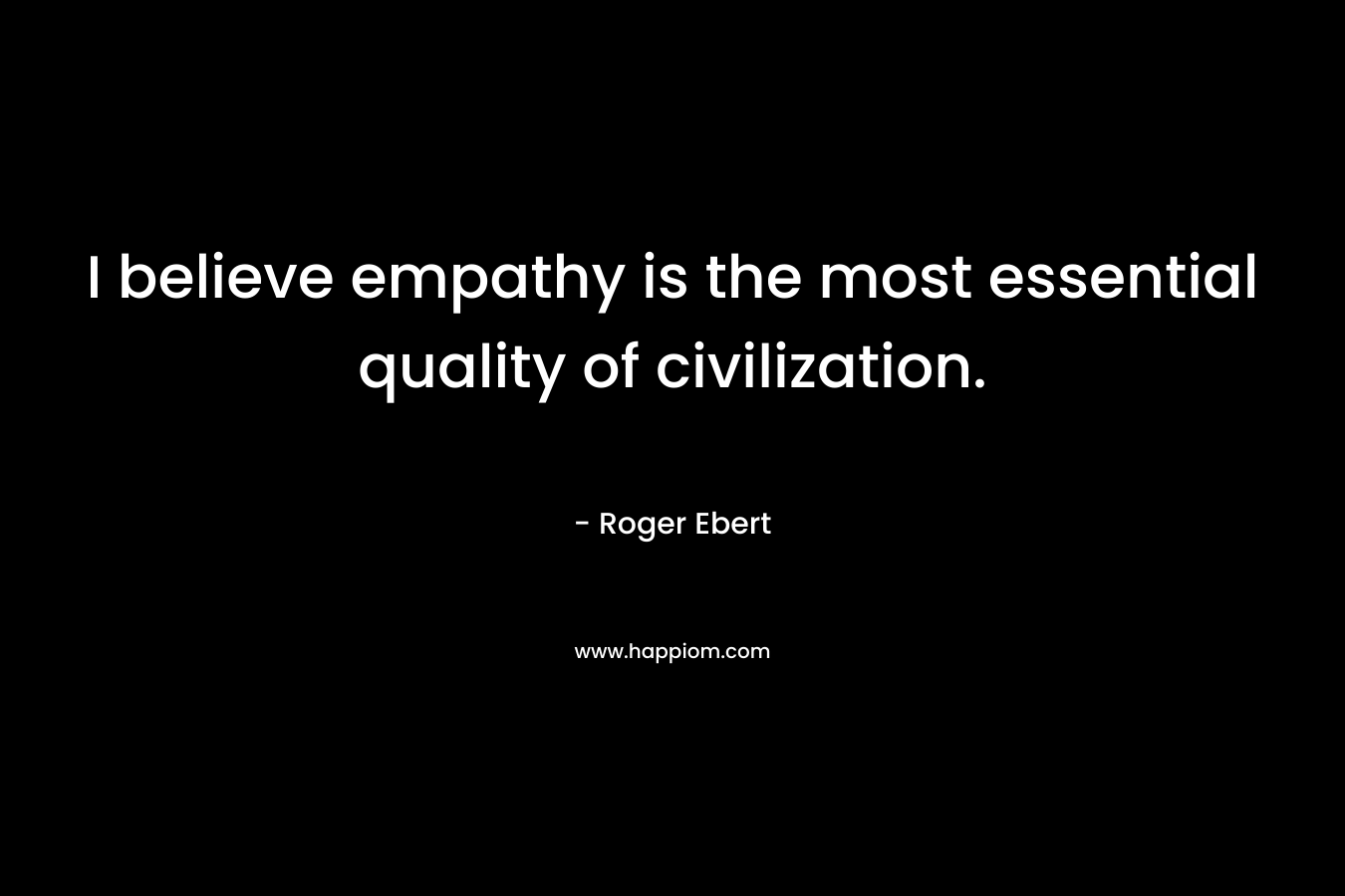 I believe empathy is the most essential quality of civilization. – Roger Ebert