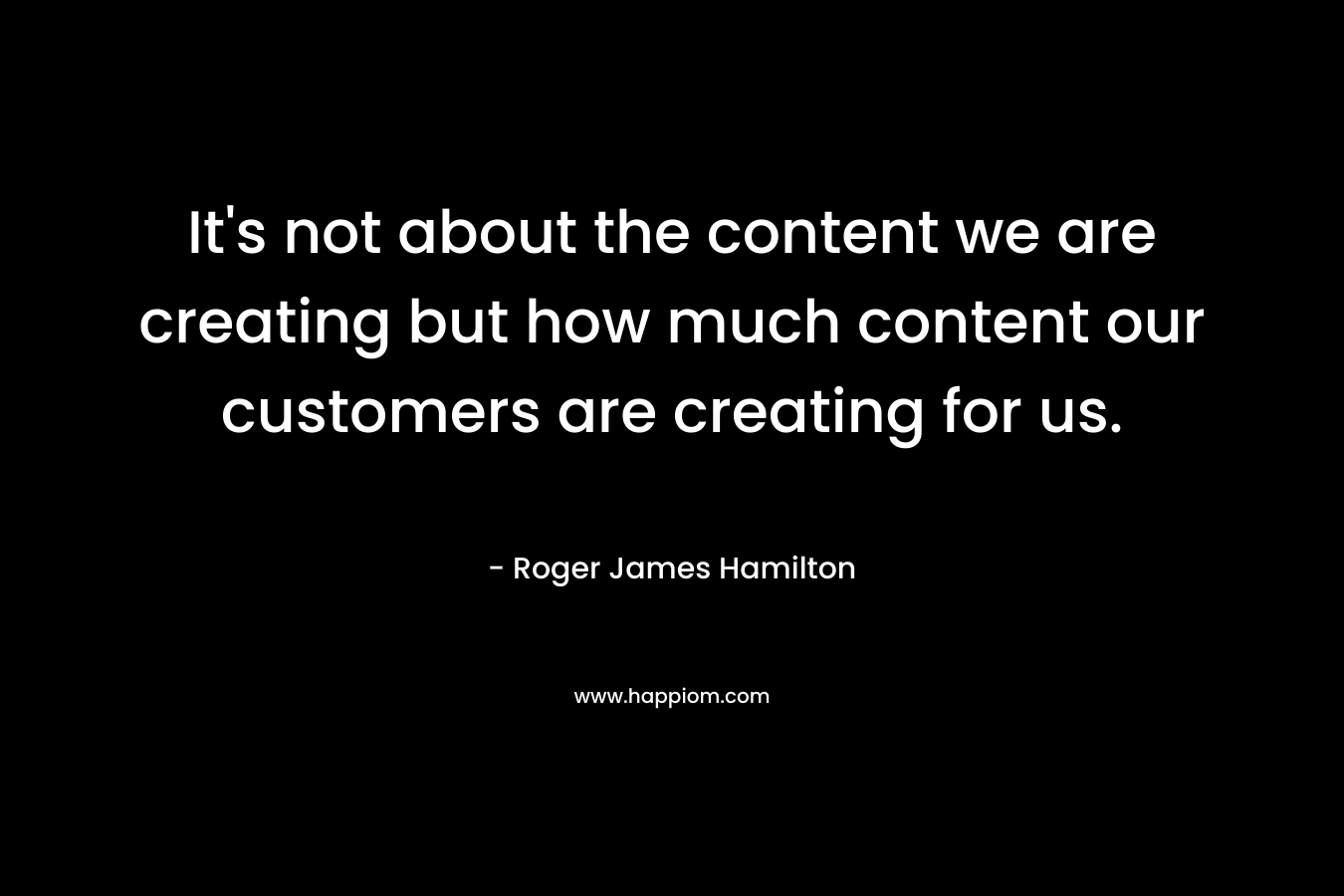 It's not about the content we are creating but how much content our customers are creating for us.