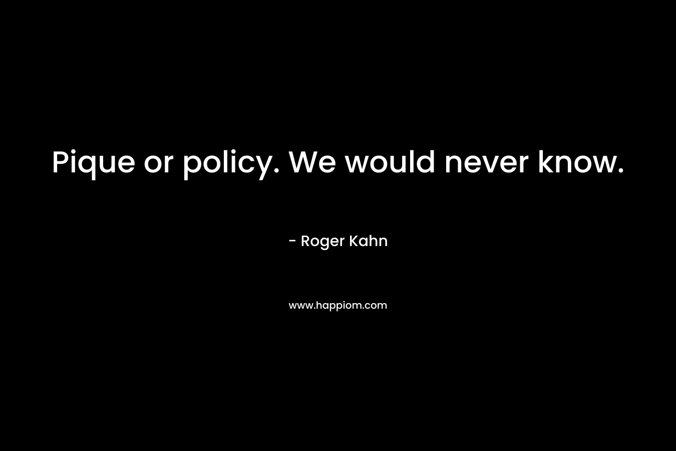 Pique or policy. We would never know. – Roger Kahn