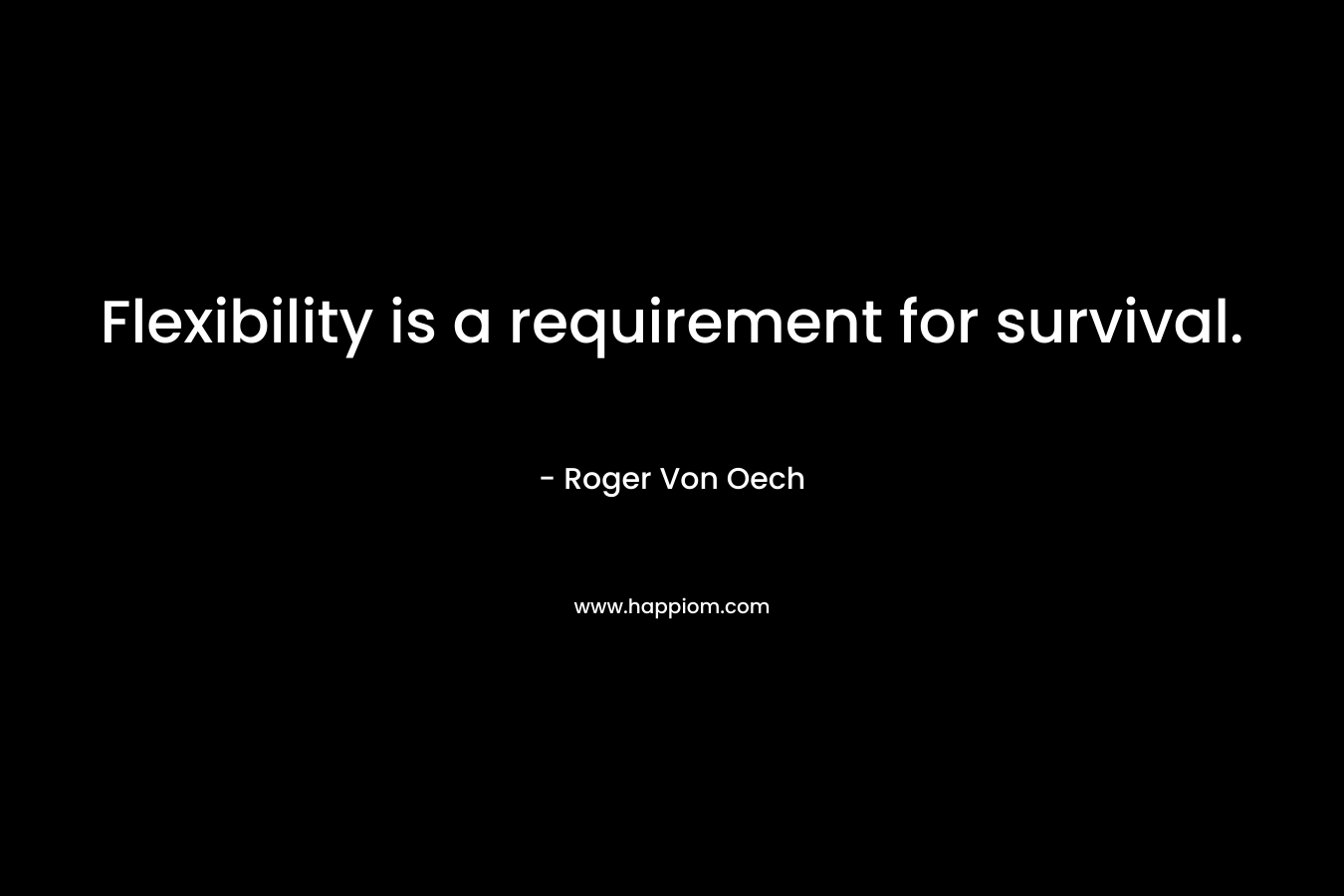Flexibility is a requirement for survival. – Roger Von Oech