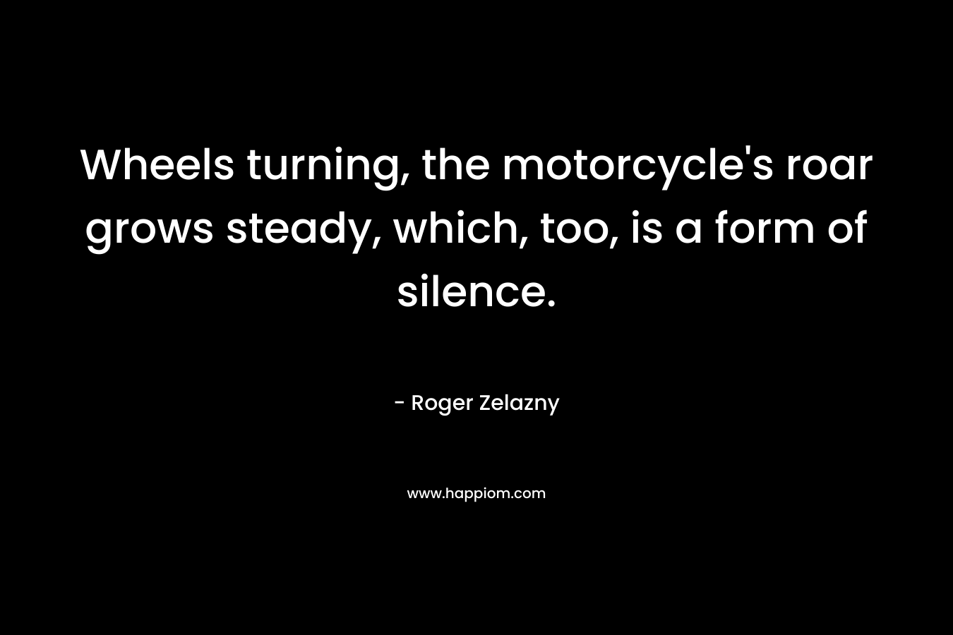 Wheels turning, the motorcycle's roar grows steady, which, too, is a form of silence.