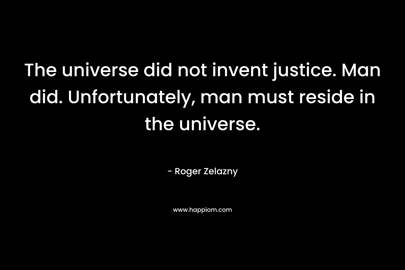 The universe did not invent justice. Man did. Unfortunately, man must reside in the universe. – Roger Zelazny