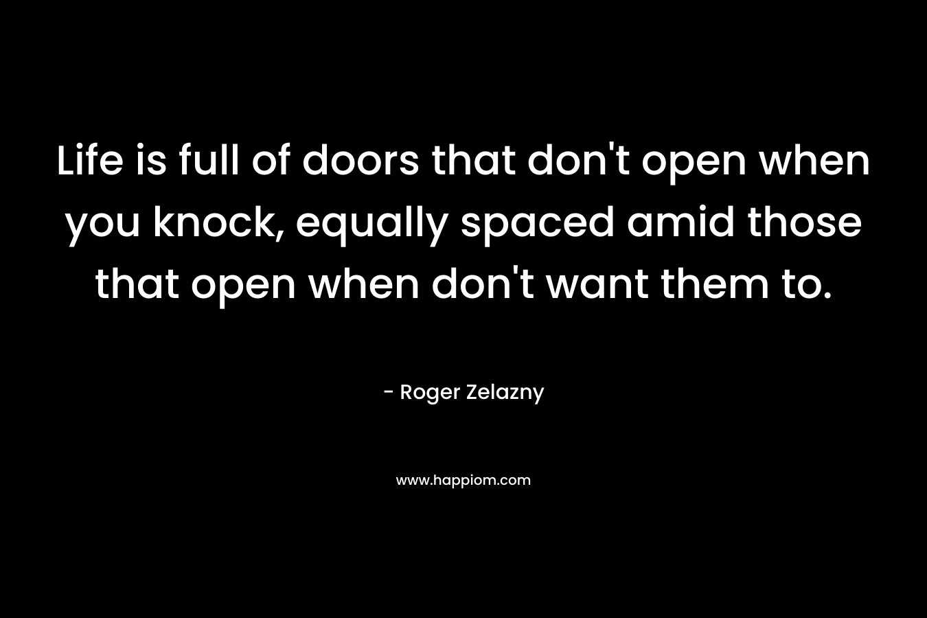 Life is full of doors that don’t open when you knock, equally spaced amid those that open when don’t want them to. – Roger Zelazny