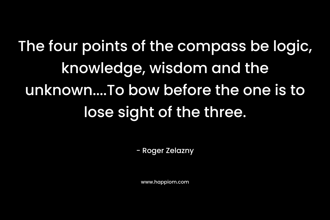 The four points of the compass be logic, knowledge, wisdom and the unknown....To bow before the one is to lose sight of the three.