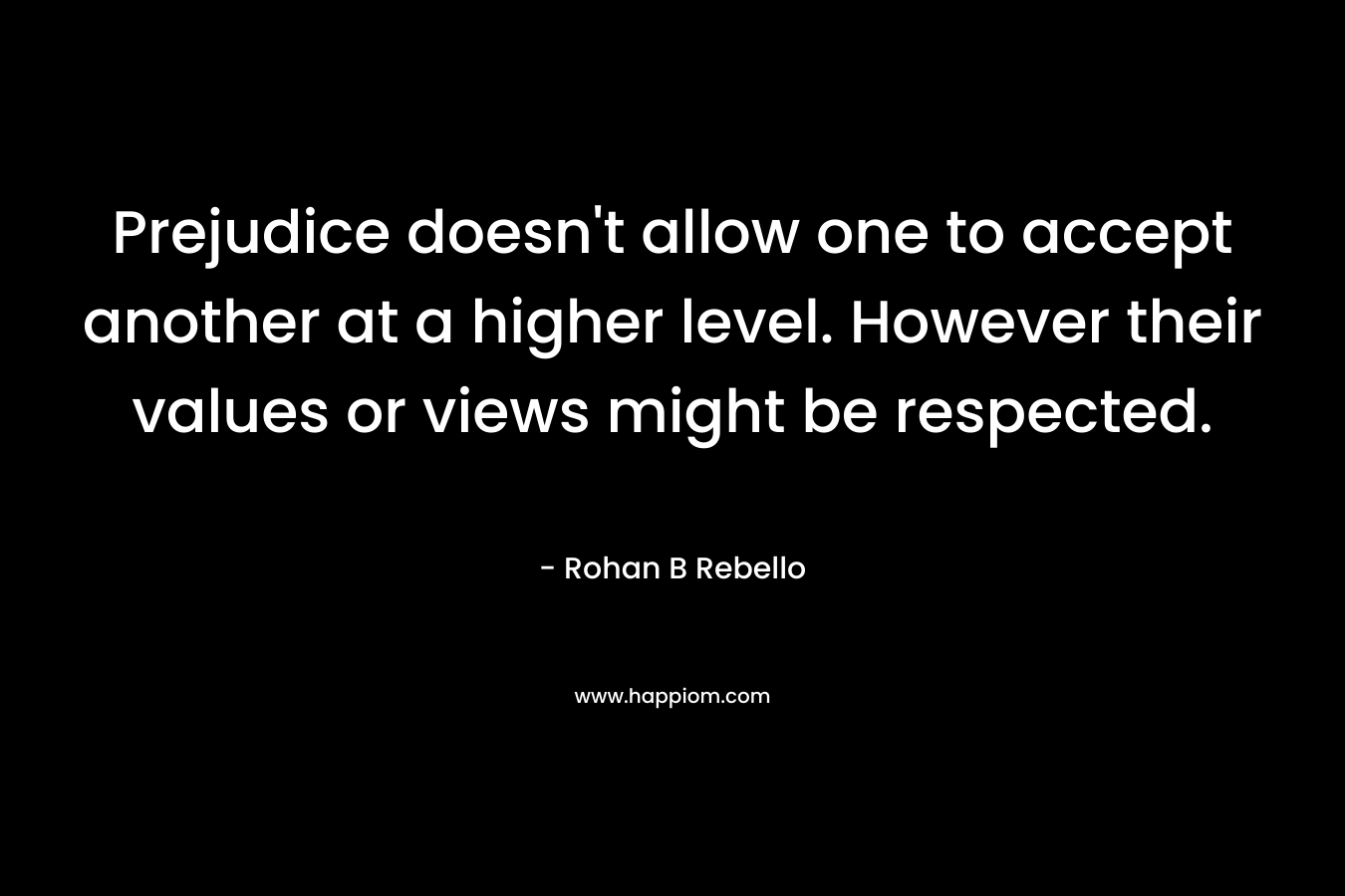 Prejudice doesn't allow one to accept another at a higher level. However their values or views might be respected.