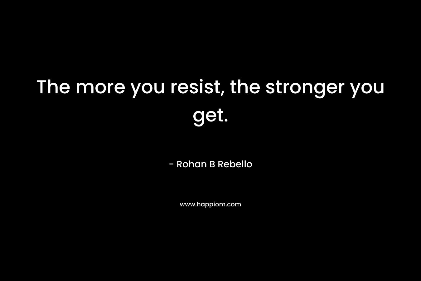The more you resist, the stronger you get. – Rohan B Rebello