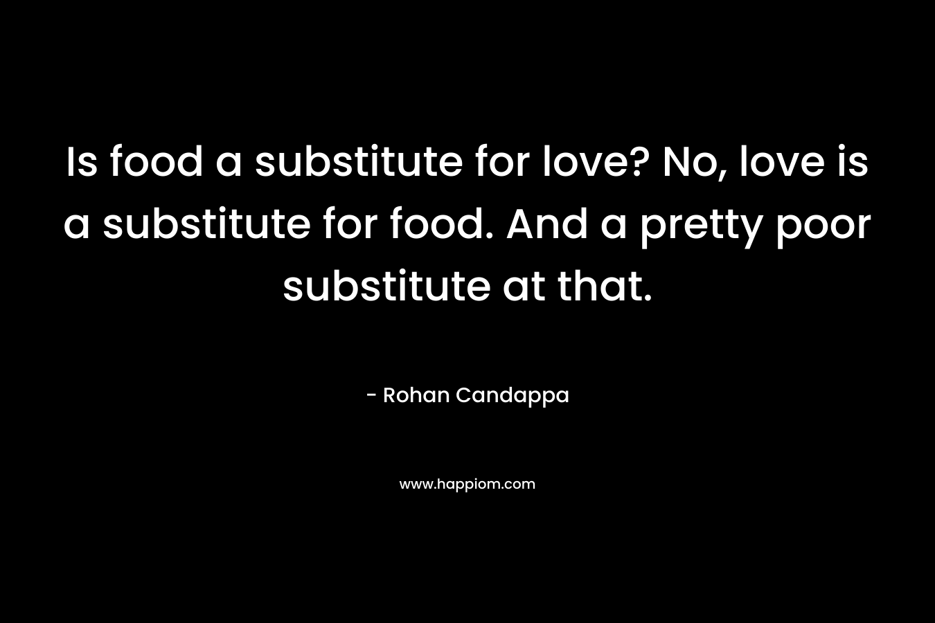 Is food a substitute for love? No, love is a substitute for food. And a pretty poor substitute at that.