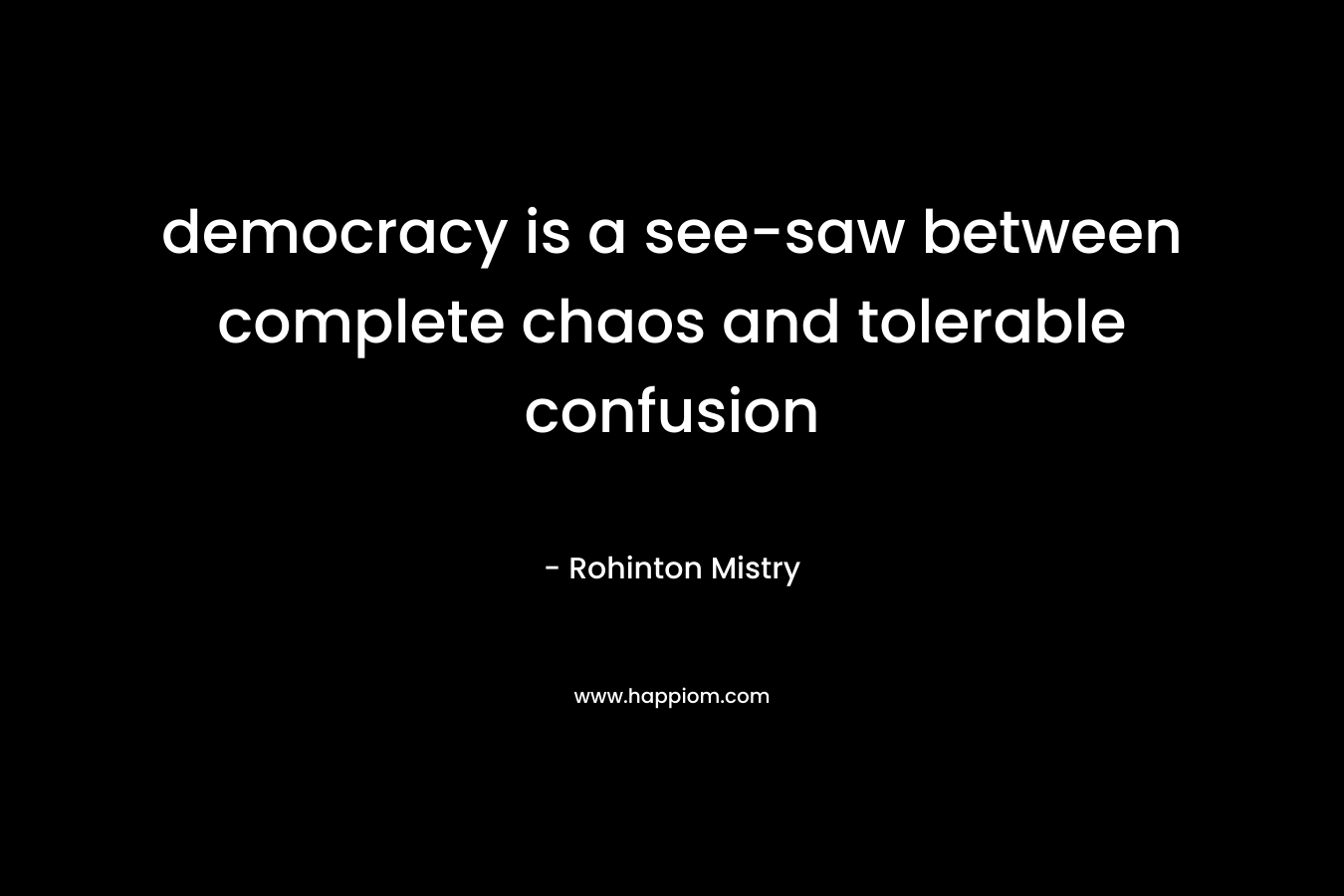 democracy is a see-saw between complete chaos and tolerable confusion – Rohinton Mistry