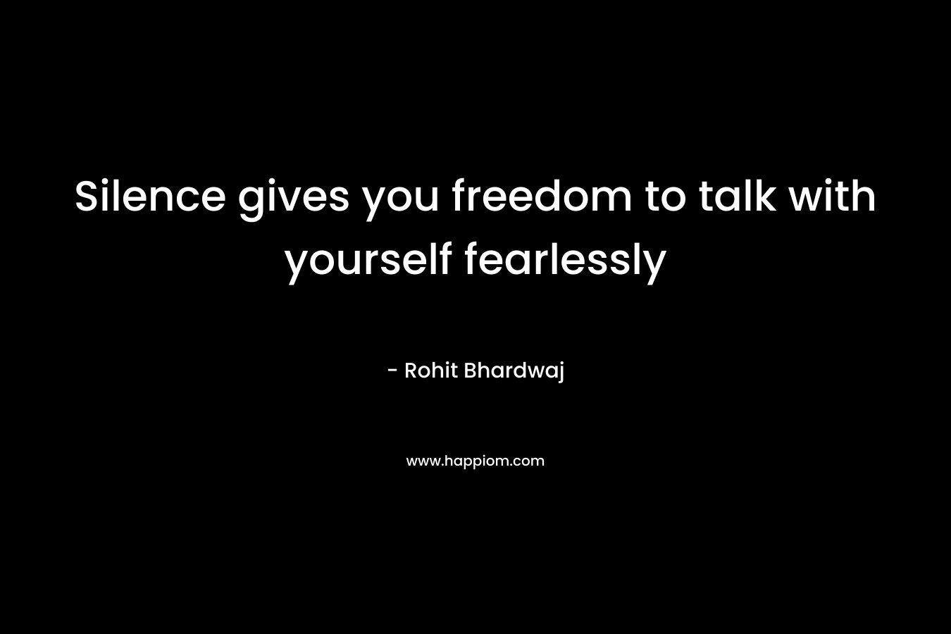 Silence gives you freedom to talk with yourself fearlessly