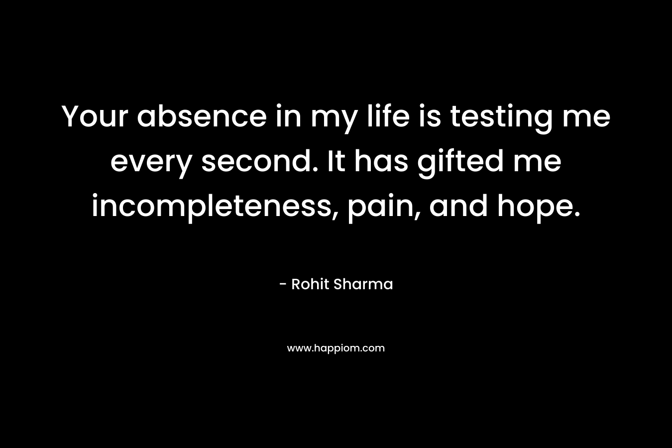 Your absence in my life is testing me every second. It has gifted me incompleteness, pain, and hope.