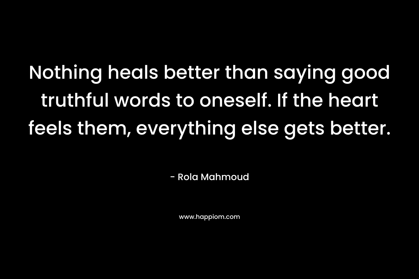 Nothing heals better than saying good truthful words to oneself. If the heart feels them, everything else gets better.