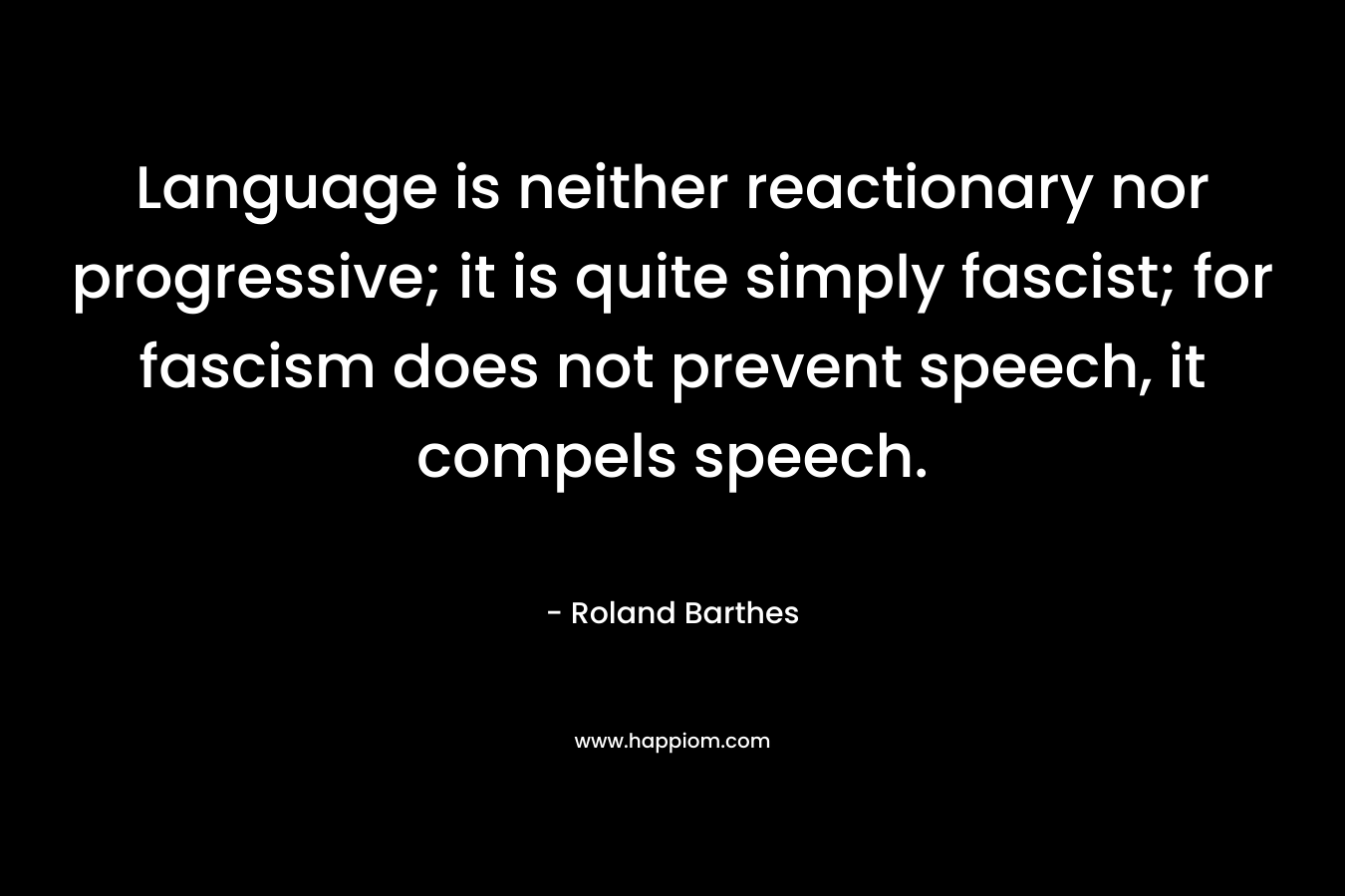 Language is neither reactionary nor progressive; it is quite simply fascist; for fascism does not prevent speech, it compels speech.
