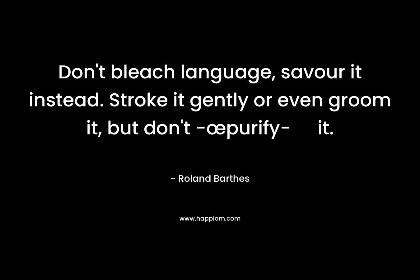 Don’t bleach language, savour it instead. Stroke it gently or even groom it, but don’t -œpurify- it. – Roland Barthes
