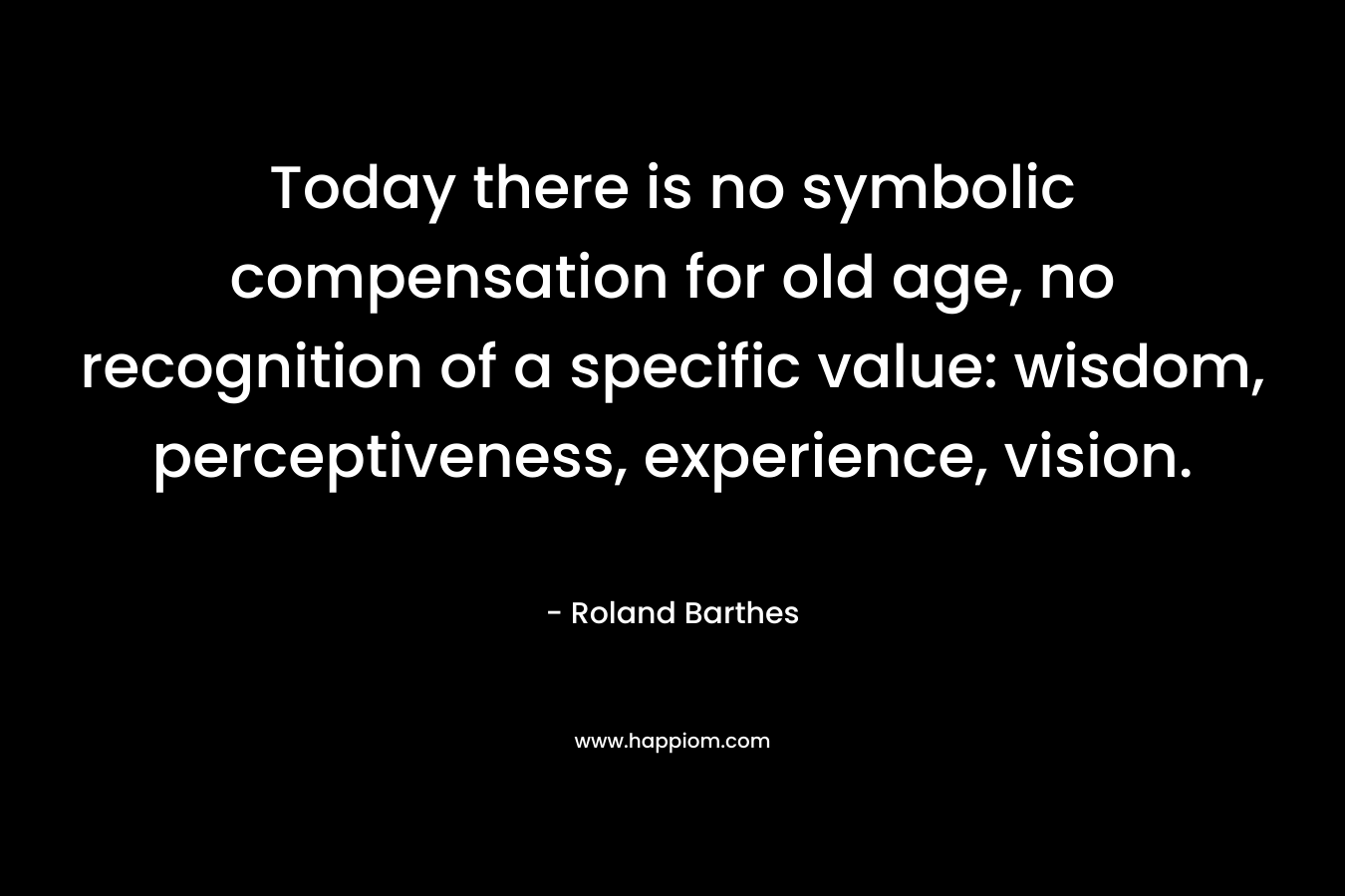 Today there is no symbolic compensation for old age, no recognition of a specific value: wisdom, perceptiveness, experience, vision.
