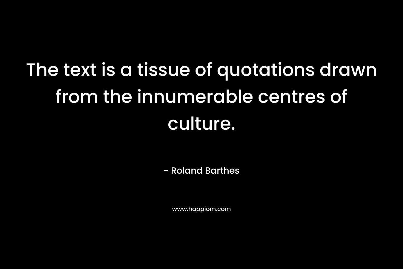 The text is a tissue of quotations drawn from the innumerable centres of culture. – Roland Barthes