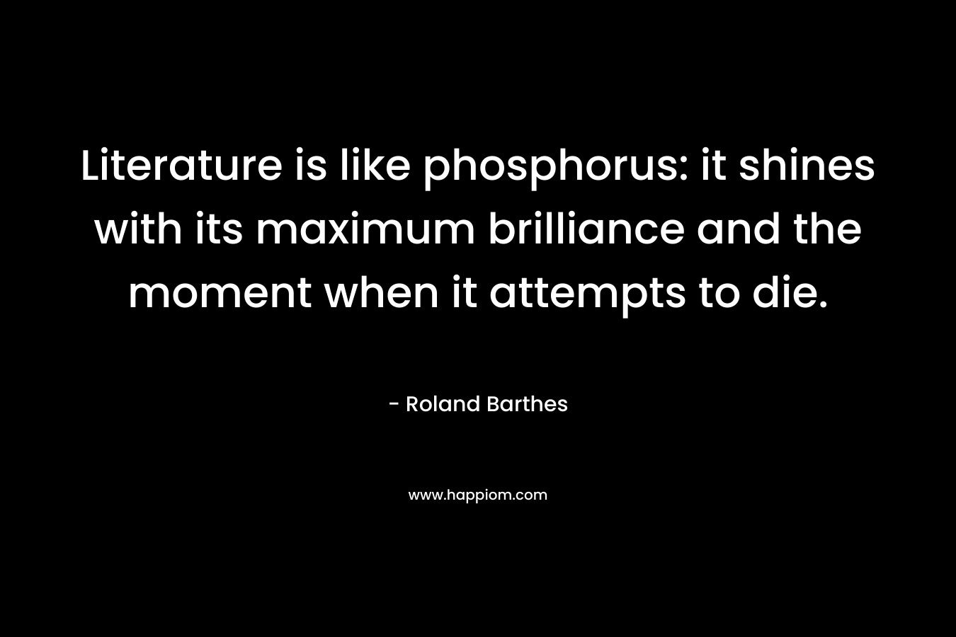 Literature is like phosphorus: it shines with its maximum brilliance and the moment when it attempts to die. – Roland Barthes