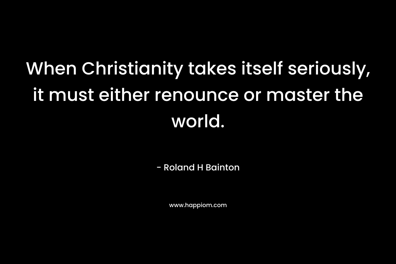 When Christianity takes itself seriously, it must either renounce or master the world.