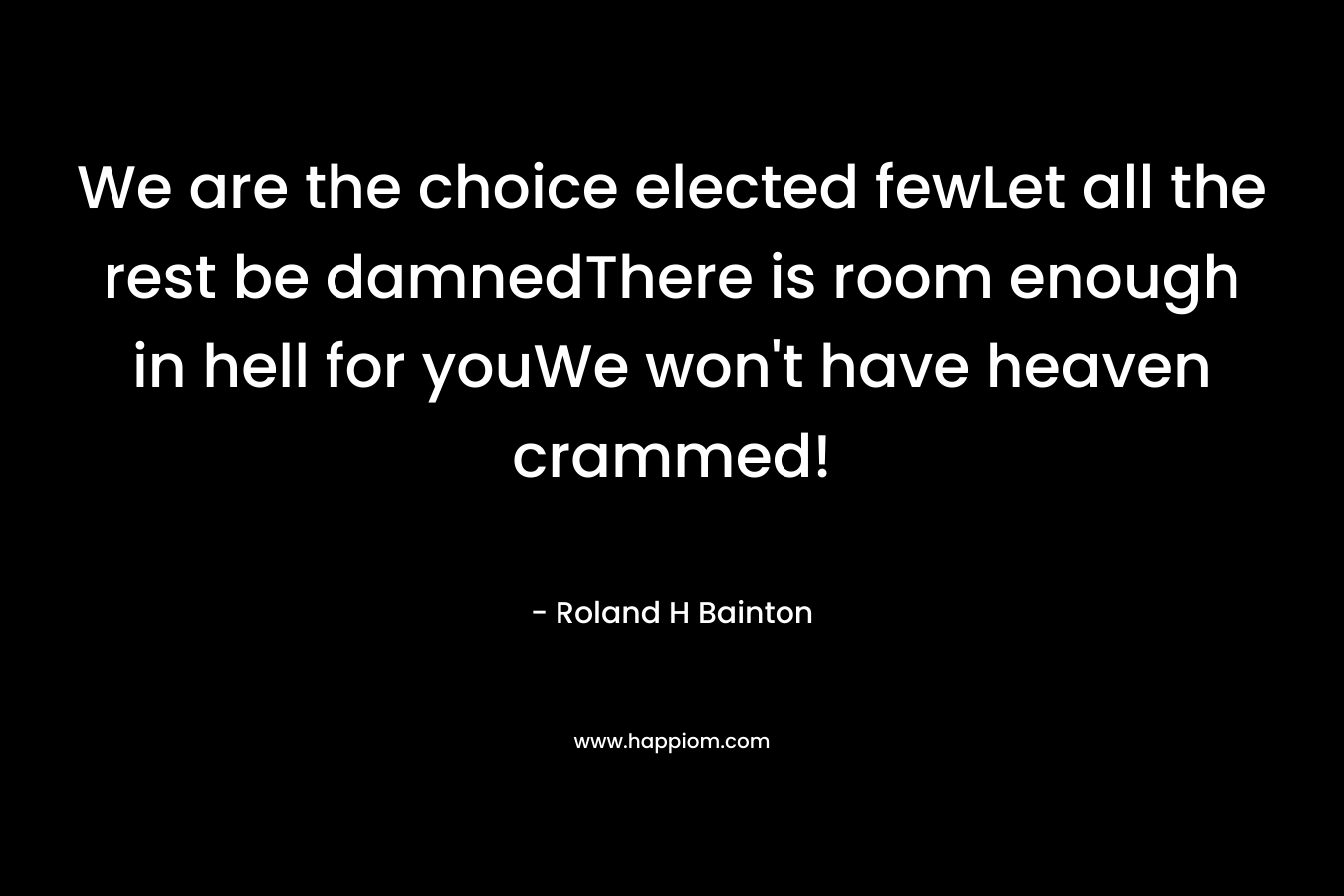 We are the choice elected fewLet all the rest be damnedThere is room enough in hell for youWe won’t have heaven crammed! – Roland H Bainton