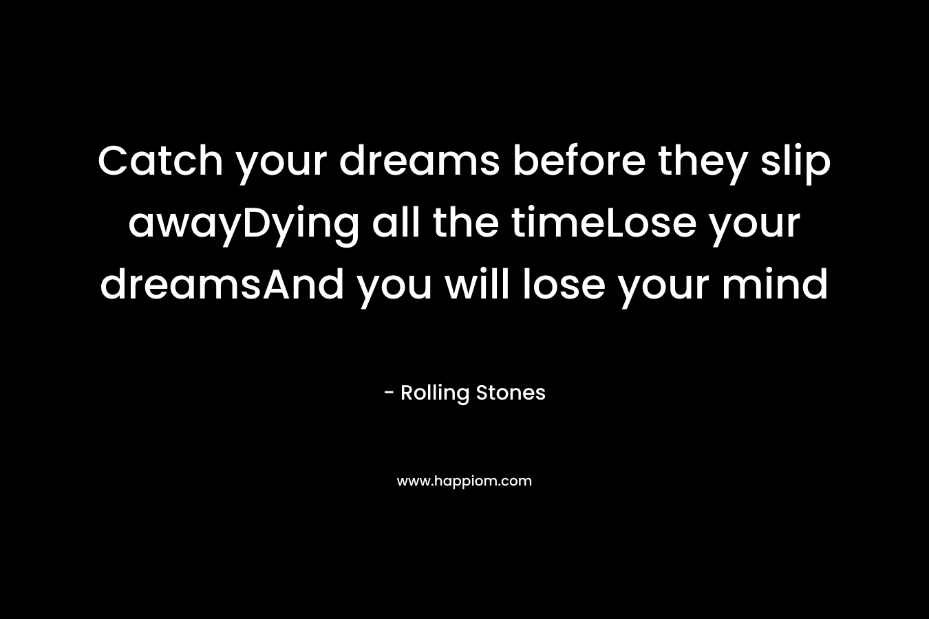 Catch your dreams before they slip awayDying all the timeLose your dreamsAnd you will lose your mind – Rolling Stones
