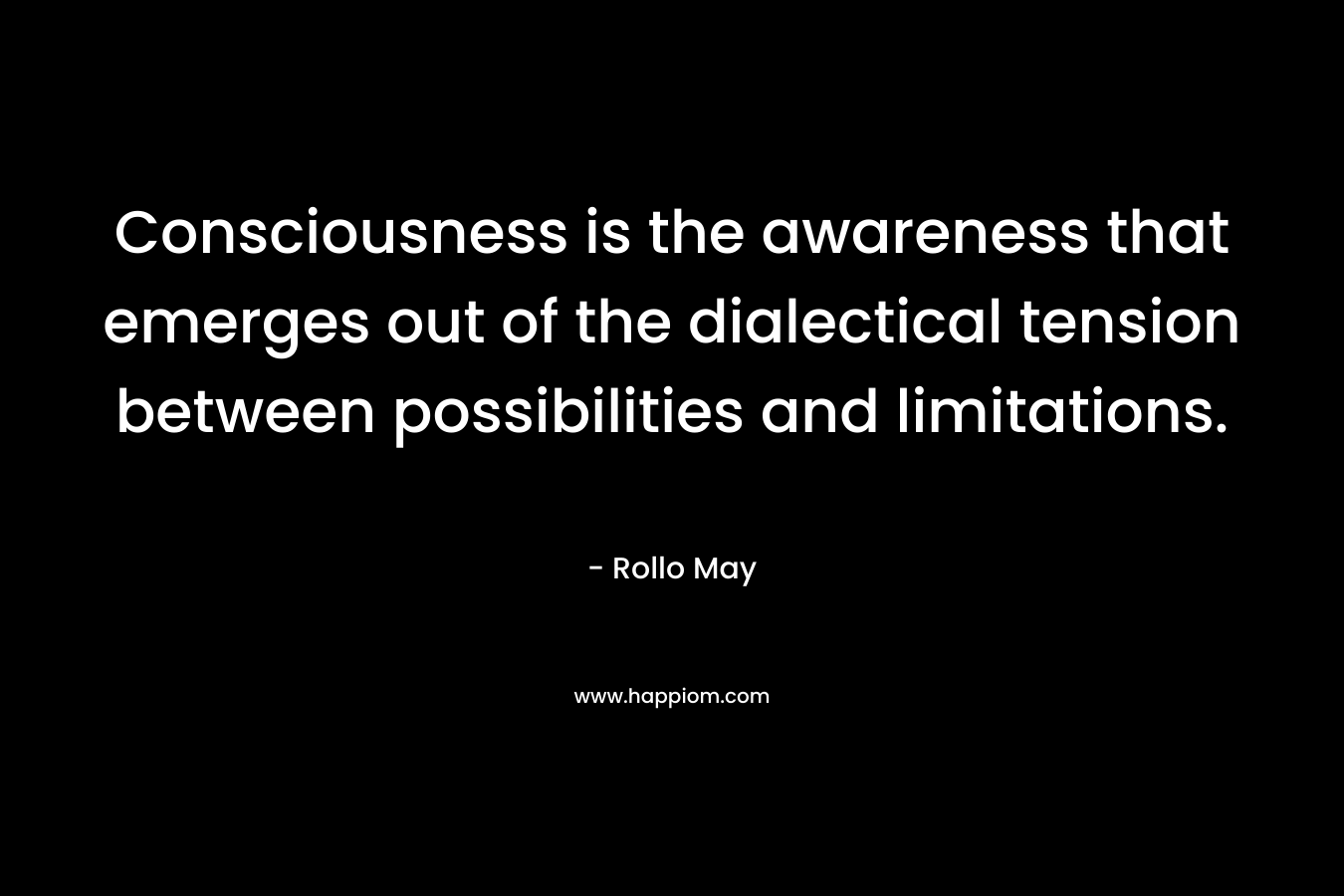 Consciousness is the awareness that emerges out of the dialectical tension between possibilities and limitations.