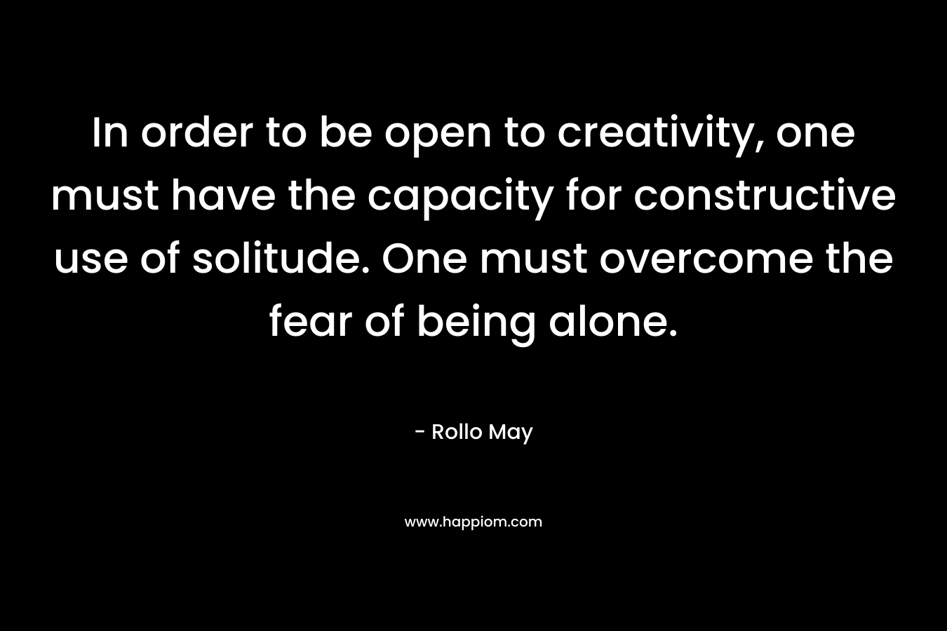 In order to be open to creativity, one must have the capacity for constructive use of solitude. One must overcome the fear of being alone.