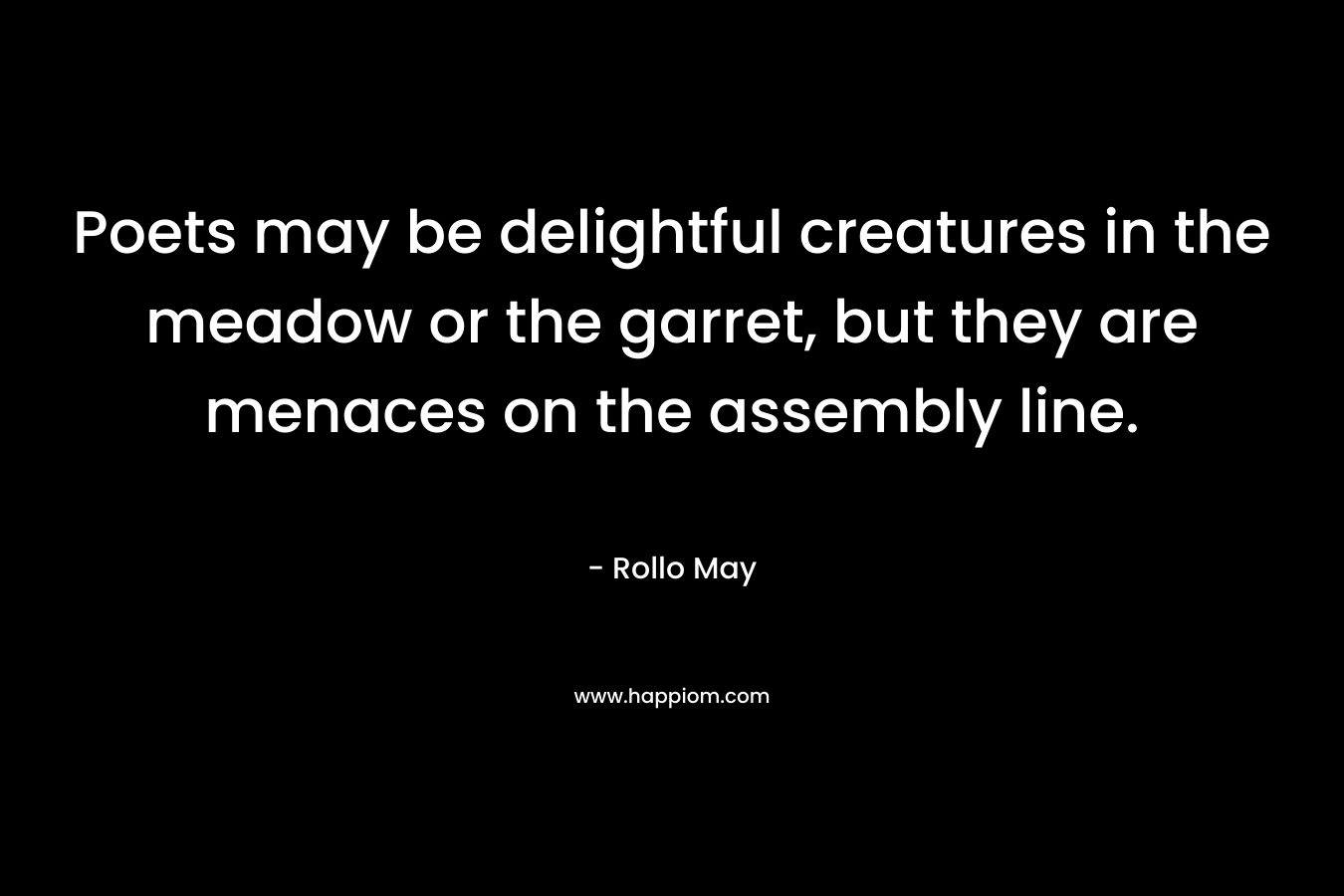 Poets may be delightful creatures in the meadow or the garret, but they are menaces on the assembly line. – Rollo May