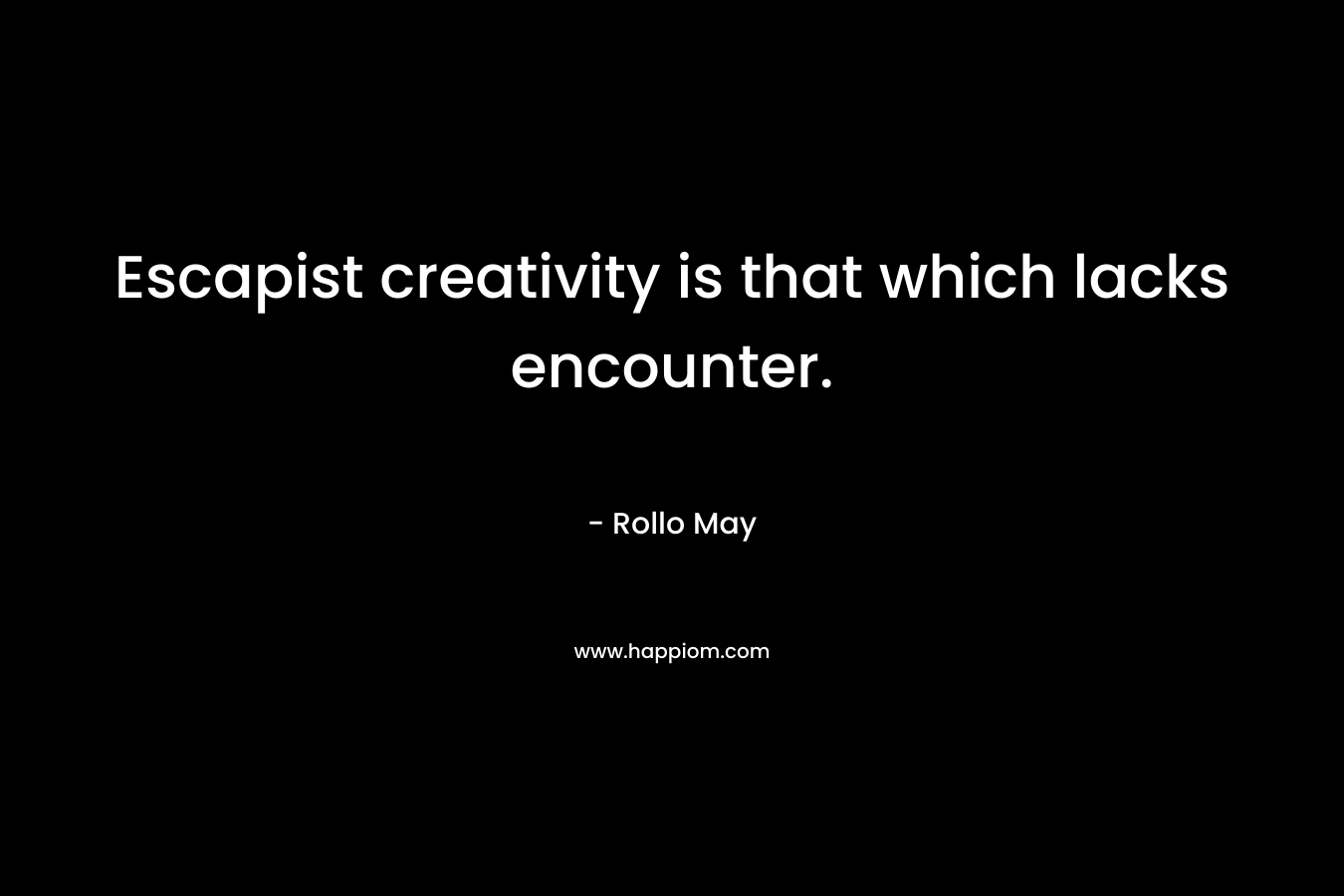 Escapist creativity is that which lacks encounter.