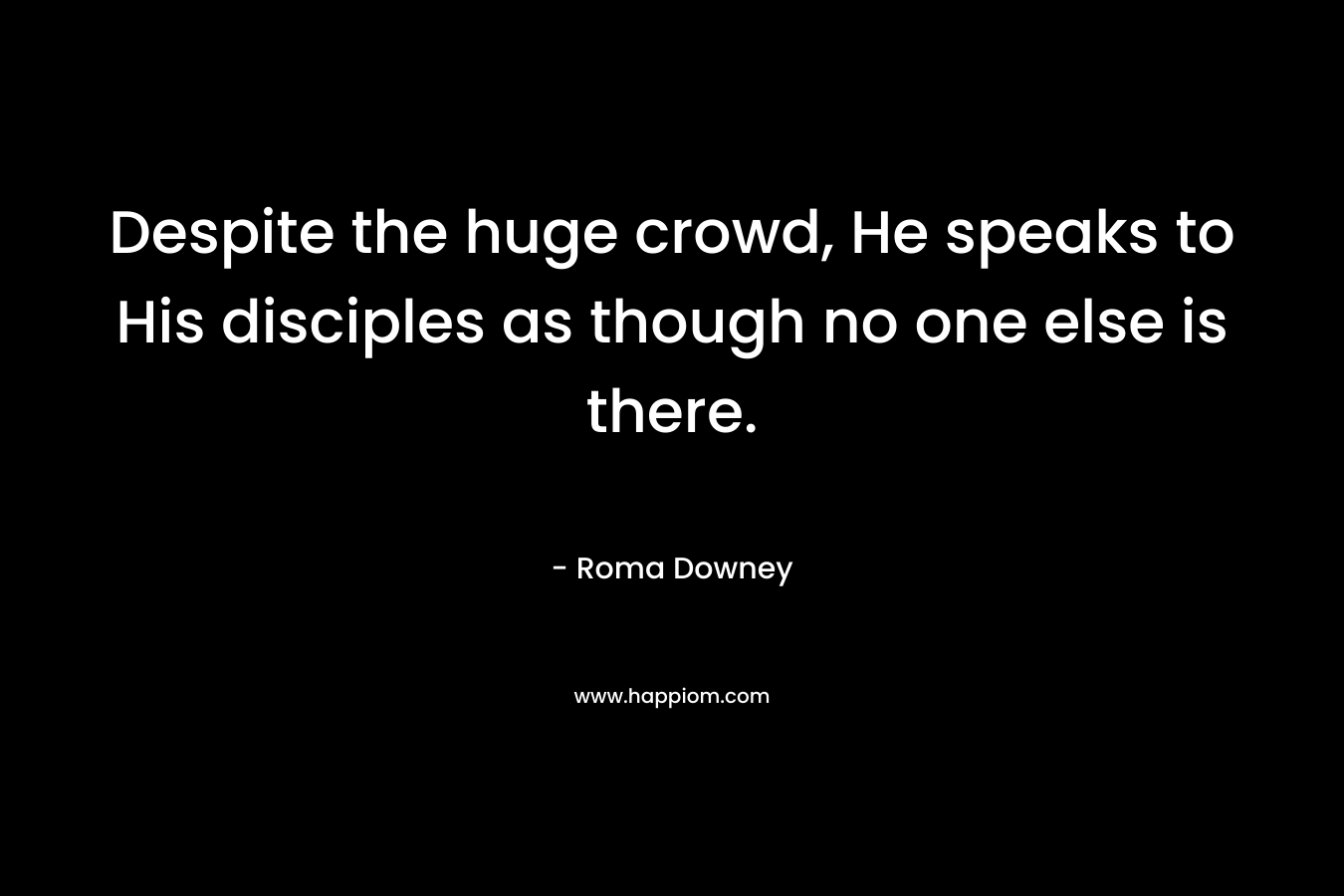 Despite the huge crowd, He speaks to His disciples as though no one else is there. – Roma Downey