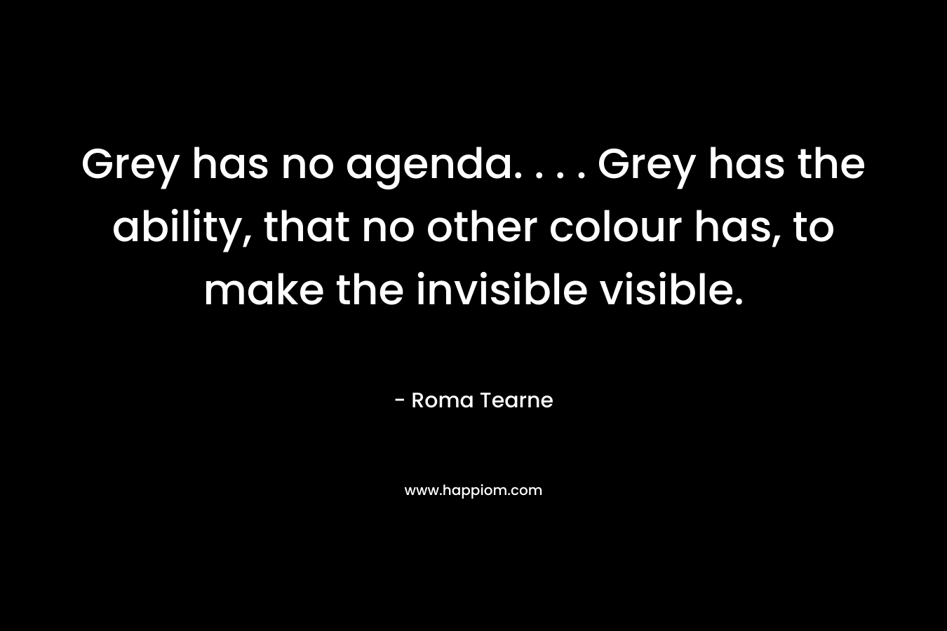 Grey has no agenda. . . . Grey has the ability, that no other colour has, to make the invisible visible.