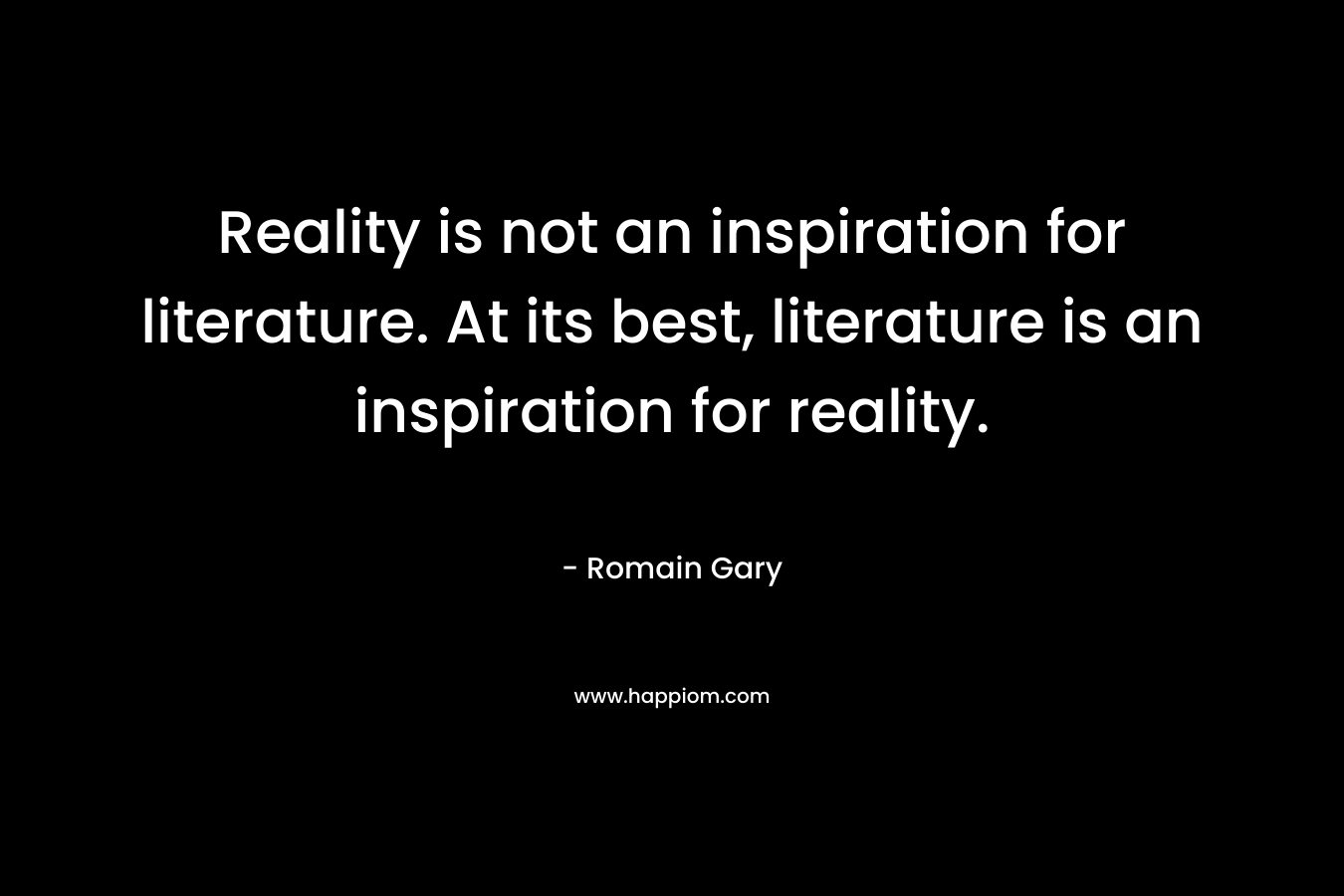 Reality is not an inspiration for literature. At its best, literature is an inspiration for reality.