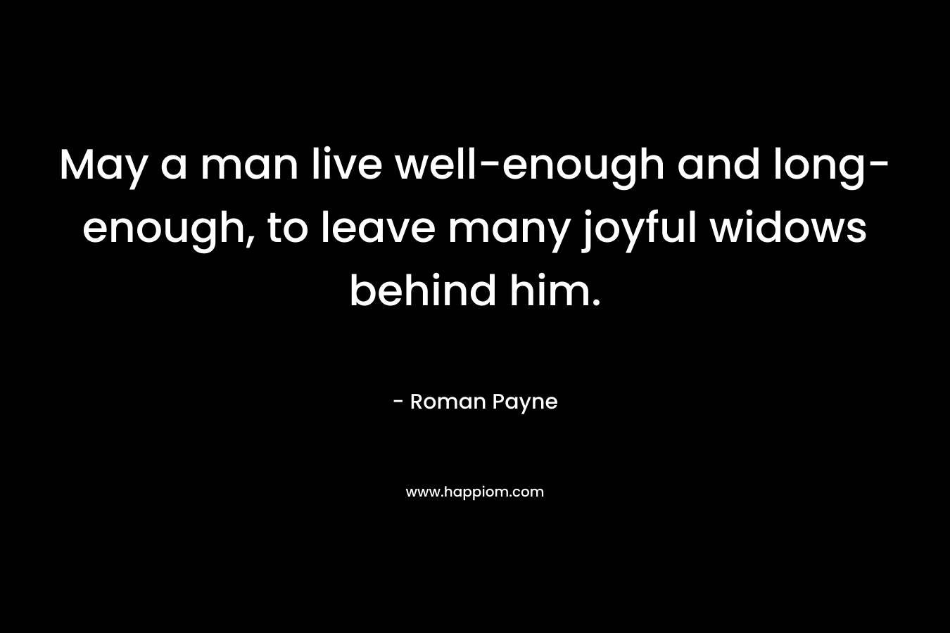May a man live well-enough and long-enough, to leave many joyful widows behind him.