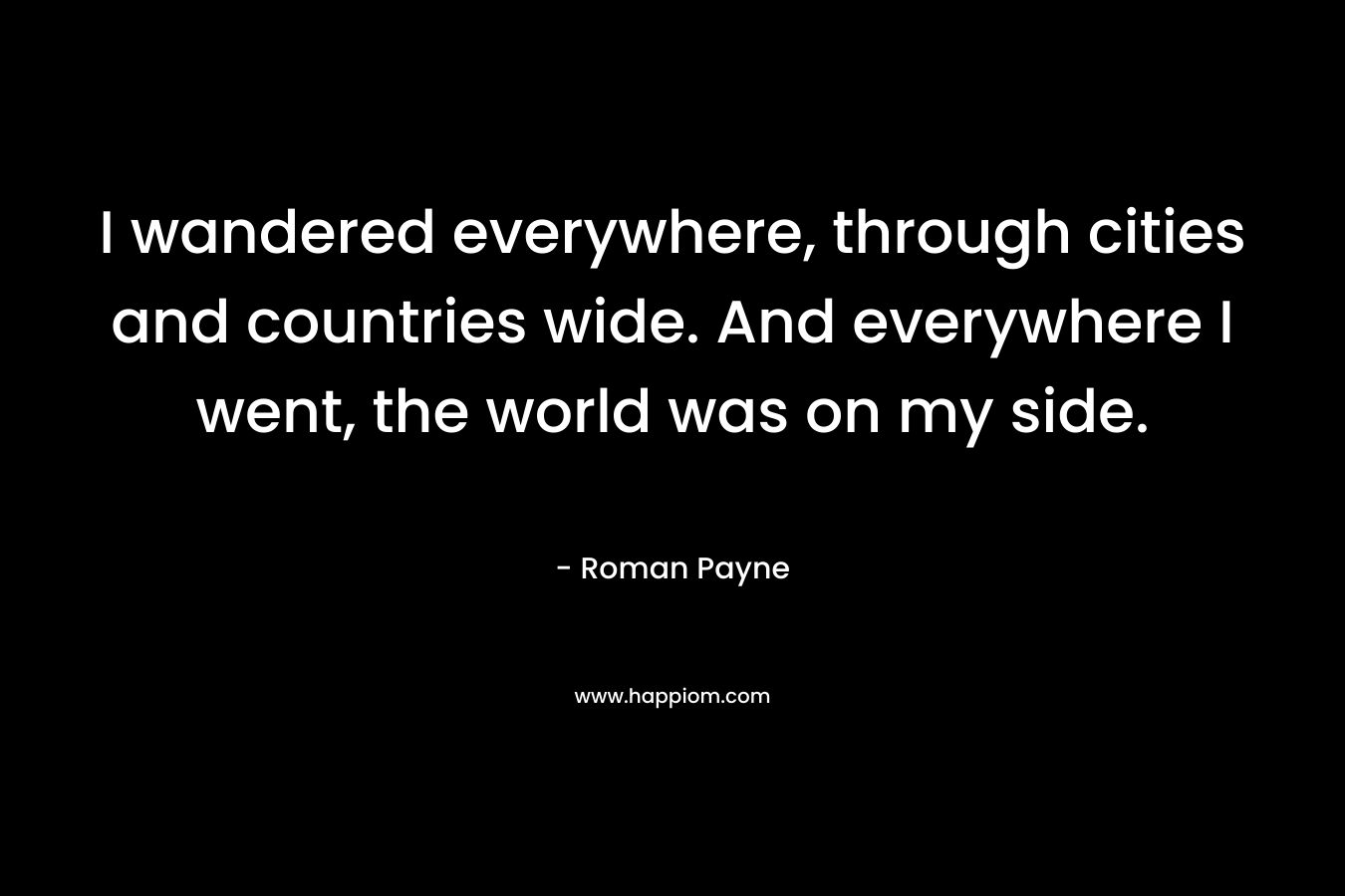 I wandered everywhere, through cities and countries wide. And everywhere I went, the world was on my side.