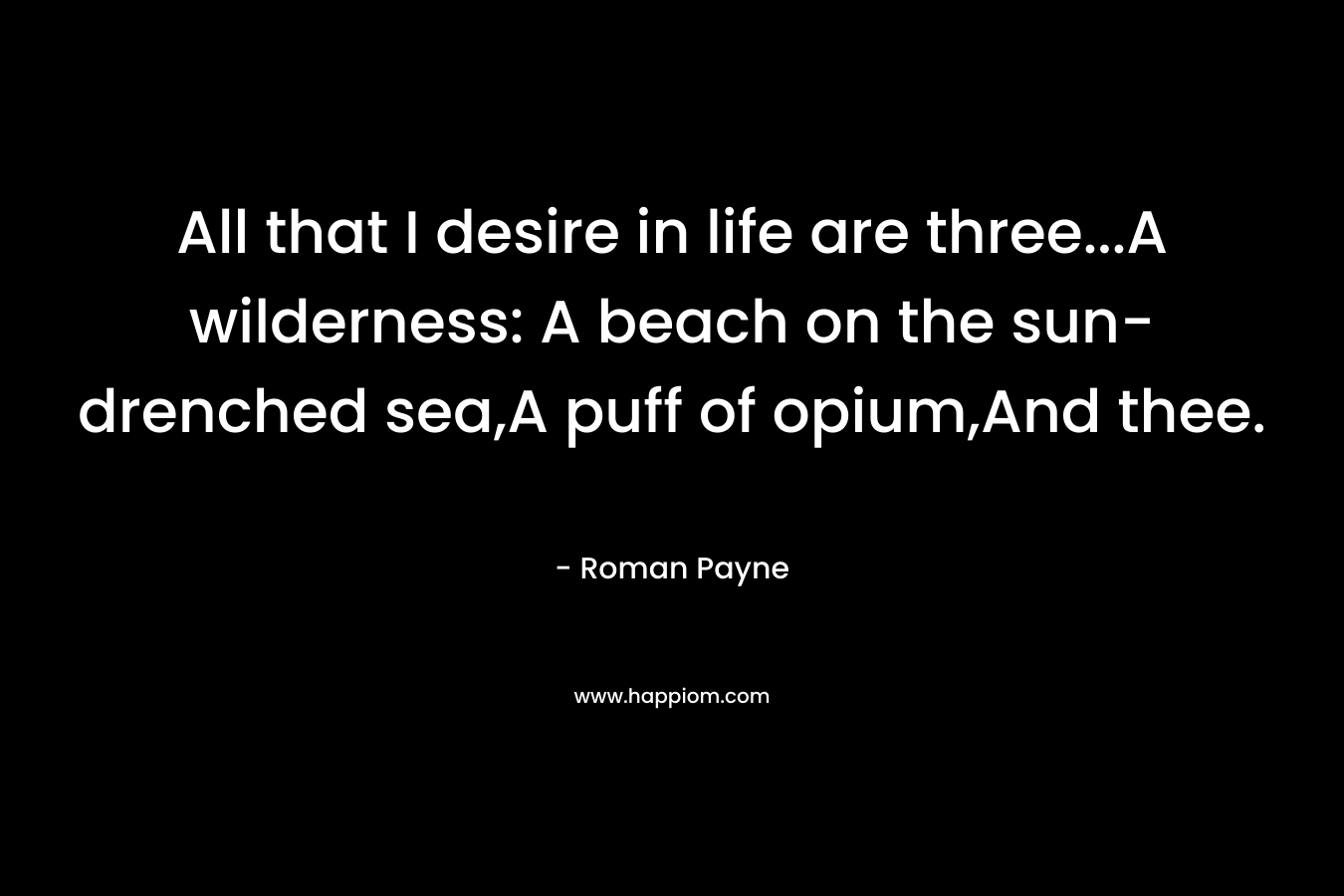 All that I desire in life are three...A wilderness: A beach on the sun-drenched sea,A puff of opium,And thee.