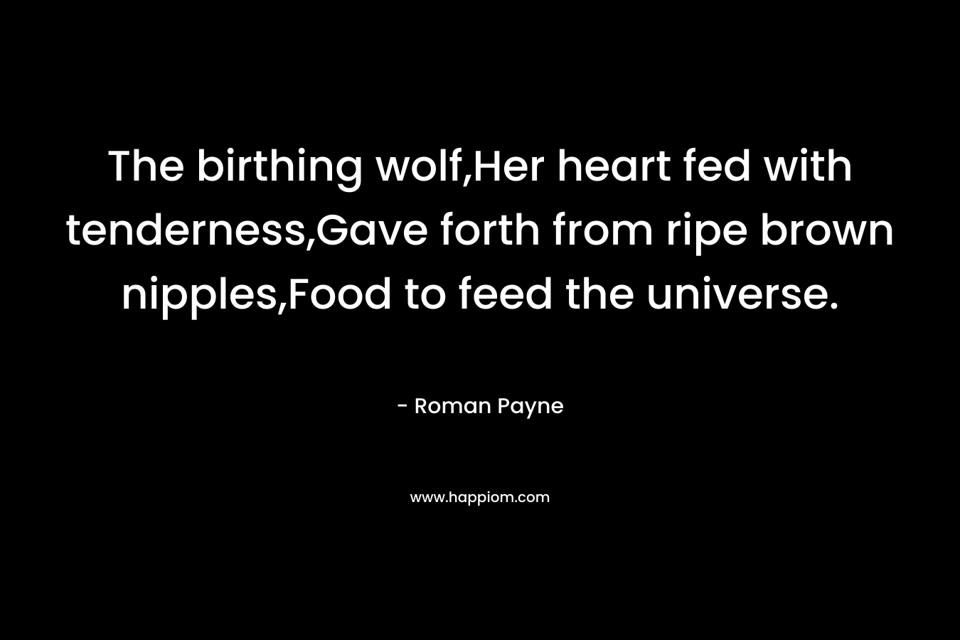 The birthing wolf,Her heart fed with tenderness,Gave forth from ripe brown nipples,Food to feed the universe.