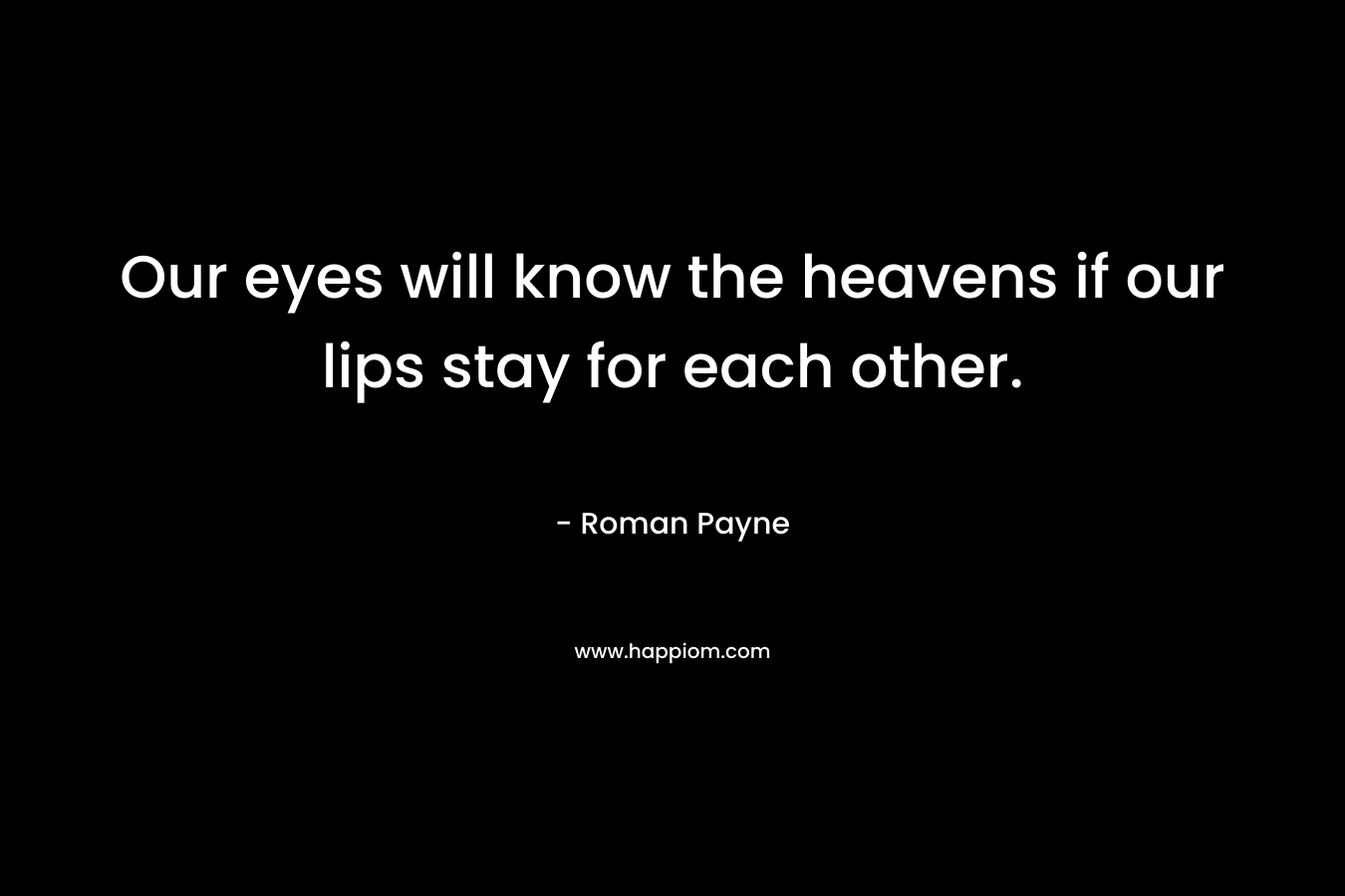 Our eyes will know the heavens if our lips stay for each other. – Roman Payne